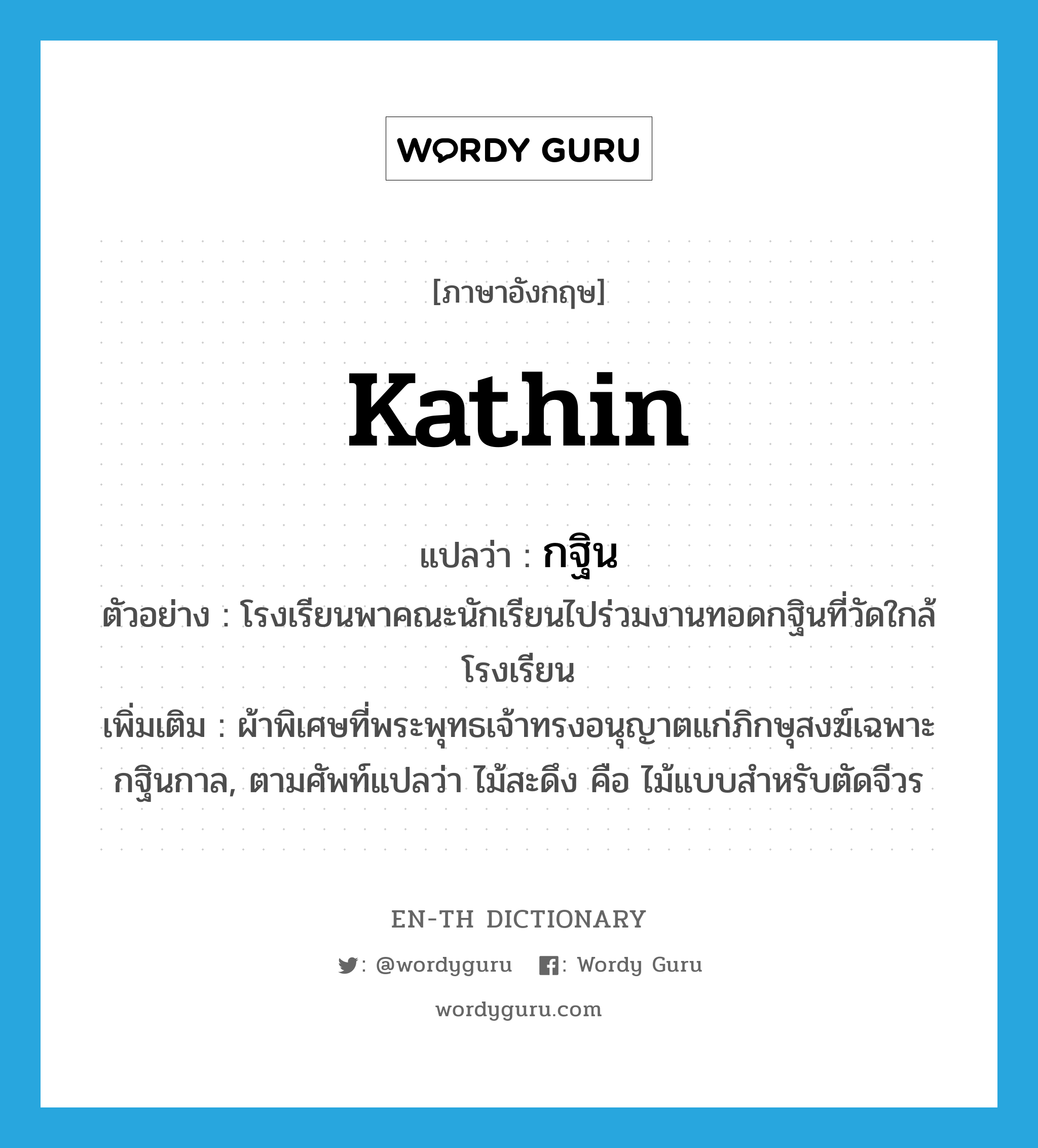 Kathin แปลว่า?, คำศัพท์ภาษาอังกฤษ Kathin แปลว่า กฐิน ประเภท N ตัวอย่าง โรงเรียนพาคณะนักเรียนไปร่วมงานทอดกฐินที่วัดใกล้โรงเรียน เพิ่มเติม ผ้าพิเศษที่พระพุทธเจ้าทรงอนุญาตแก่ภิกษุสงฆ์เฉพาะกฐินกาล, ตามศัพท์แปลว่า ไม้สะดึง คือ ไม้แบบสำหรับตัดจีวร หมวด N