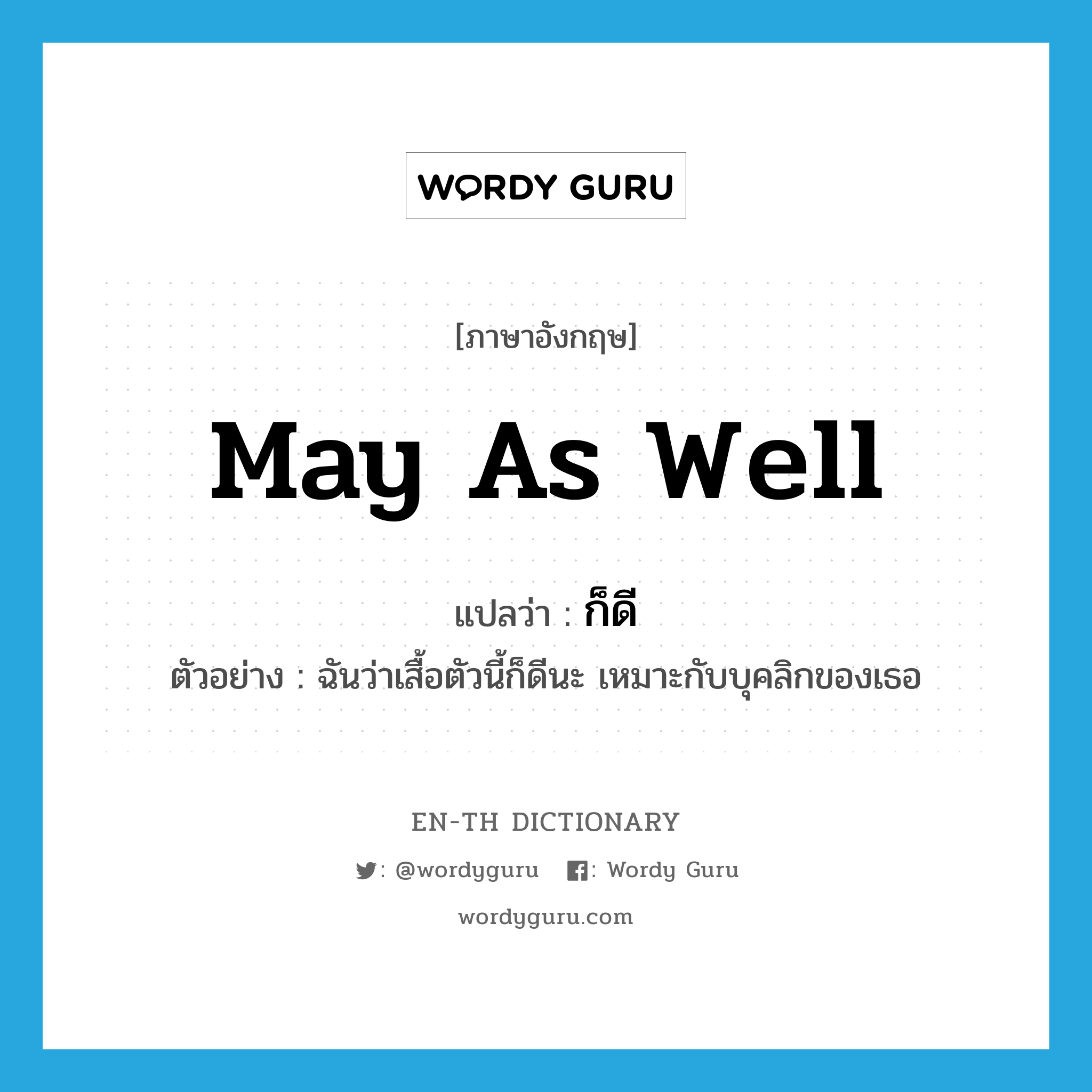 may as well แปลว่า?, คำศัพท์ภาษาอังกฤษ may as well แปลว่า ก็ดี ประเภท V ตัวอย่าง ฉันว่าเสื้อตัวนี้ก็ดีนะ เหมาะกับบุคลิกของเธอ หมวด V