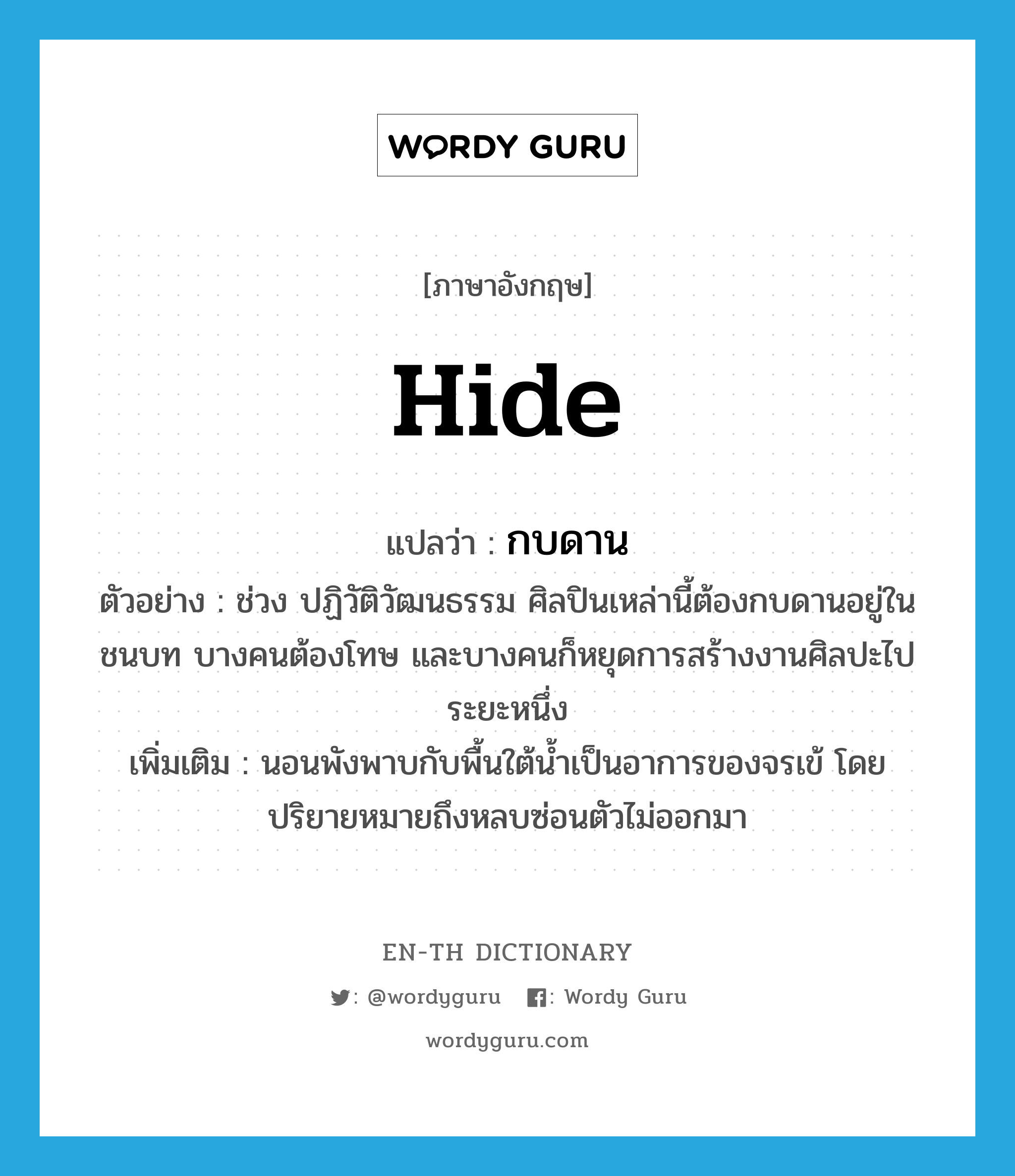 hide แปลว่า?, คำศัพท์ภาษาอังกฤษ hide แปลว่า กบดาน ประเภท V ตัวอย่าง ช่วง ปฏิวัติวัฒนธรรม ศิลปินเหล่านี้ต้องกบดานอยู่ในชนบท บางคนต้องโทษ และบางคนก็หยุดการสร้างงานศิลปะไประยะหนึ่ง เพิ่มเติม นอนพังพาบกับพื้นใต้น้ำเป็นอาการของจรเข้ โดยปริยายหมายถึงหลบซ่อนตัวไม่ออกมา หมวด V