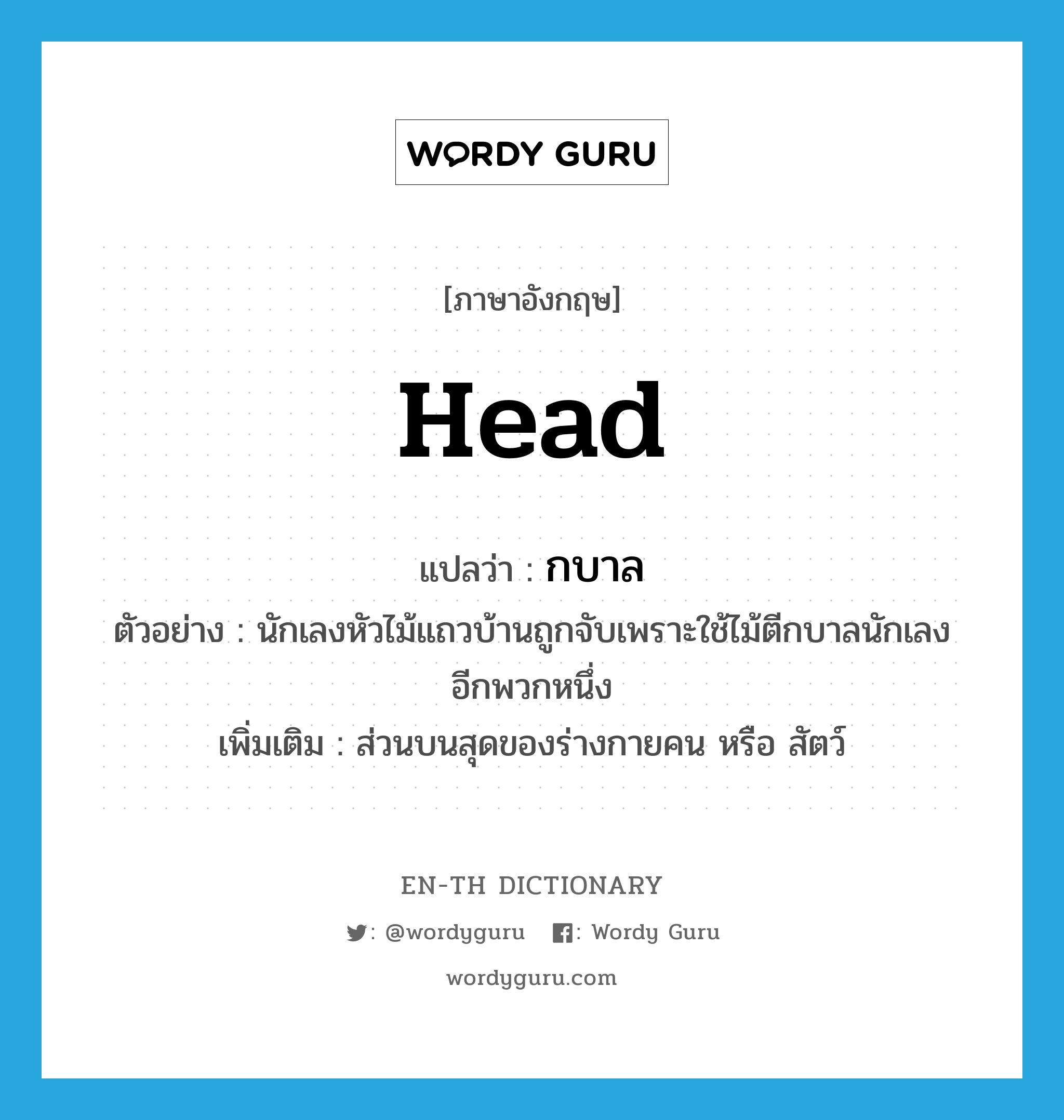 head แปลว่า?, คำศัพท์ภาษาอังกฤษ head แปลว่า กบาล ประเภท N ตัวอย่าง นักเลงหัวไม้แถวบ้านถูกจับเพราะใช้ไม้ตีกบาลนักเลงอีกพวกหนึ่ง เพิ่มเติม ส่วนบนสุดของร่างกายคน หรือ สัตว์ หมวด N