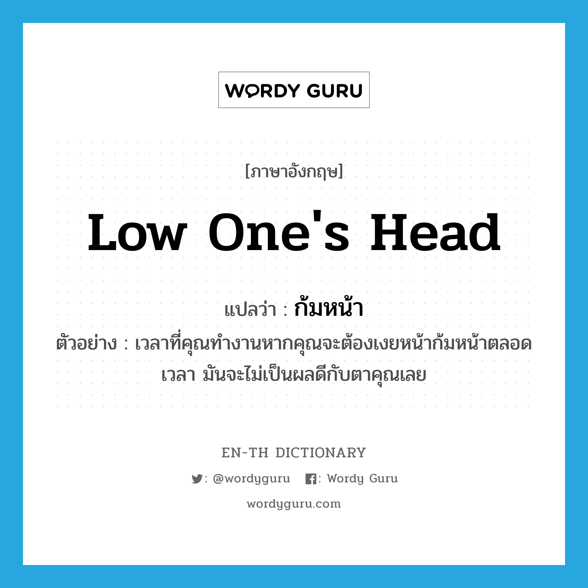 low one&#39;s head แปลว่า?, คำศัพท์ภาษาอังกฤษ low one&#39;s head แปลว่า ก้มหน้า ประเภท V ตัวอย่าง เวลาที่คุณทำงานหากคุณจะต้องเงยหน้าก้มหน้าตลอดเวลา มันจะไม่เป็นผลดีกับตาคุณเลย หมวด V