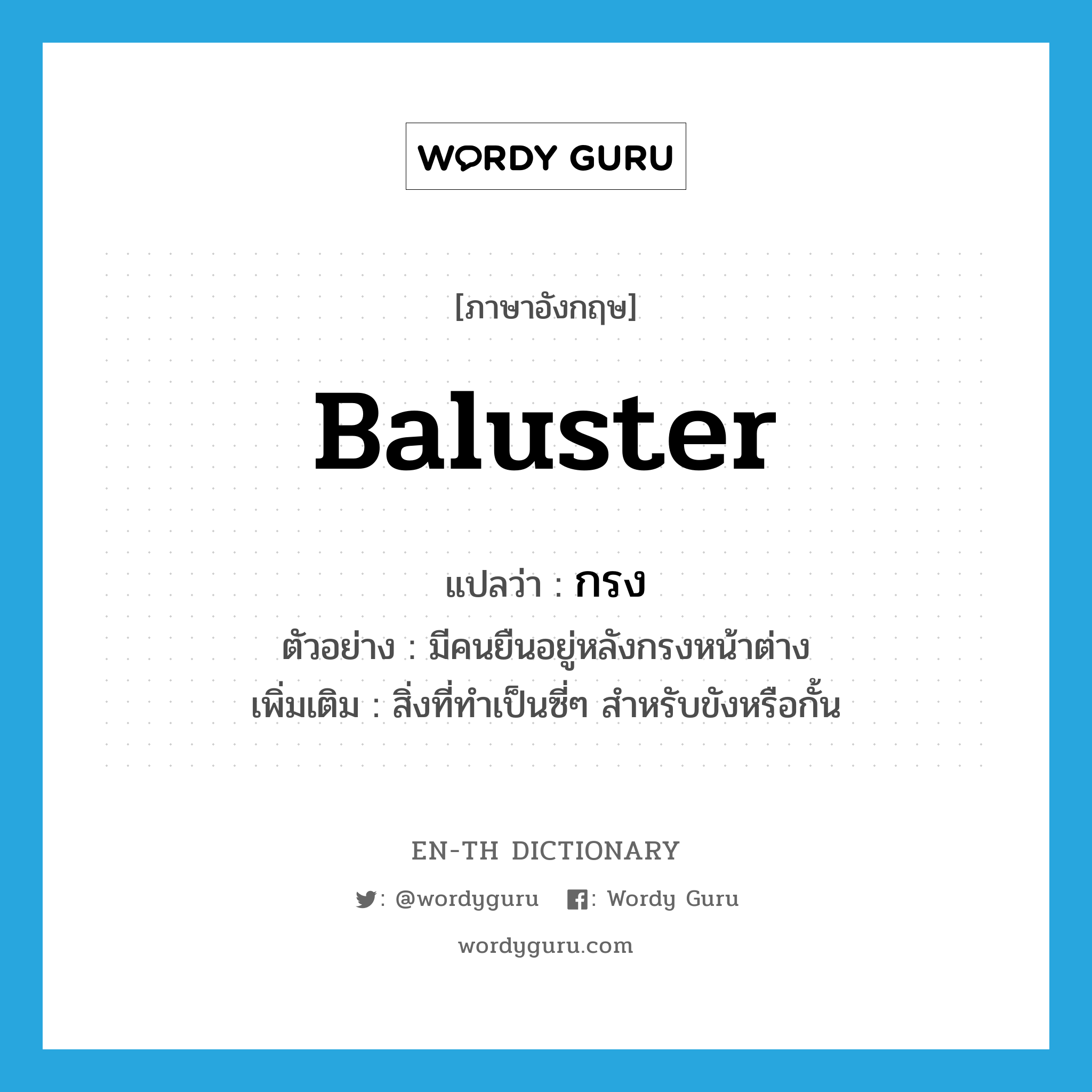 baluster แปลว่า?, คำศัพท์ภาษาอังกฤษ baluster แปลว่า กรง ประเภท N ตัวอย่าง มีคนยืนอยู่หลังกรงหน้าต่าง เพิ่มเติม สิ่งที่ทำเป็นซี่ๆ สำหรับขังหรือกั้น หมวด N