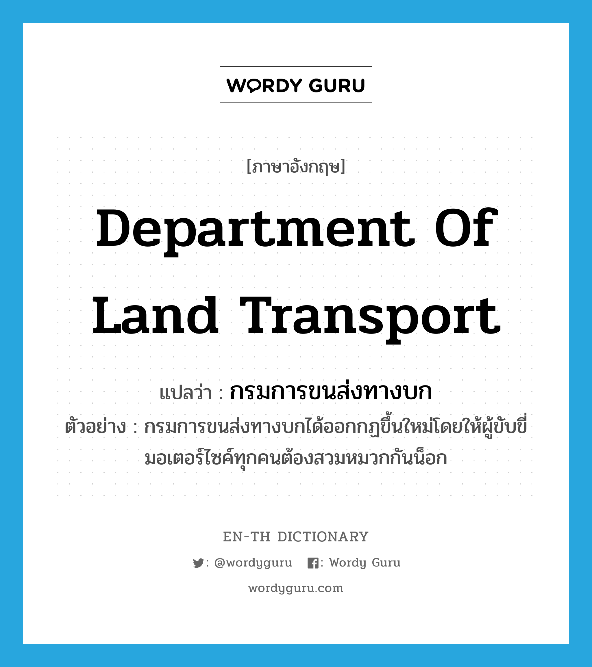 Department of Land Transport แปลว่า?, คำศัพท์ภาษาอังกฤษ Department of Land Transport แปลว่า กรมการขนส่งทางบก ประเภท N ตัวอย่าง กรมการขนส่งทางบกได้ออกกฏขึ้นใหม่โดยให้ผู้ขับขี่มอเตอร์ไซค์ทุกคนต้องสวมหมวกกันน็อก หมวด N