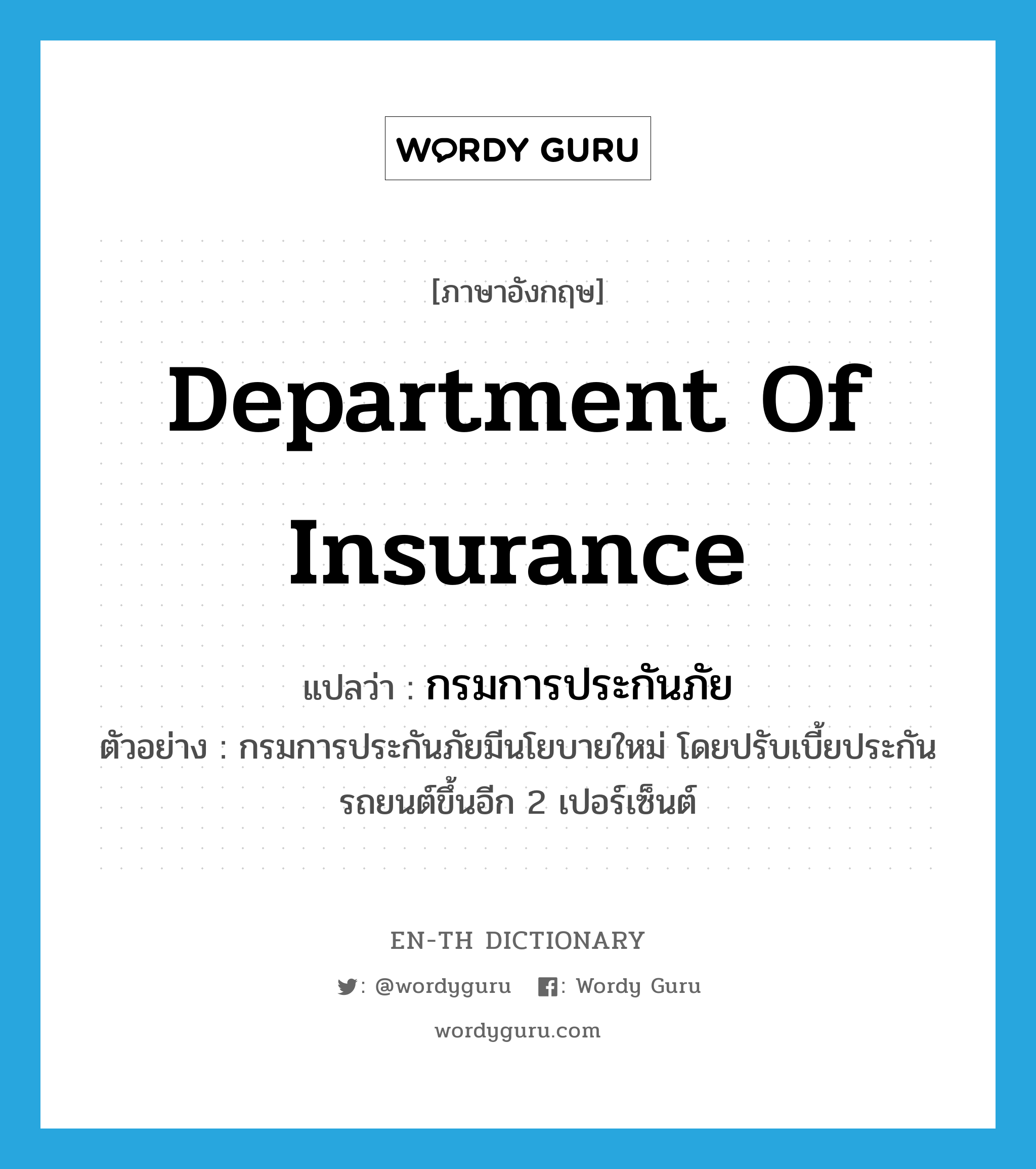 Department of Insurance แปลว่า?, คำศัพท์ภาษาอังกฤษ Department of Insurance แปลว่า กรมการประกันภัย ประเภท N ตัวอย่าง กรมการประกันภัยมีนโยบายใหม่ โดยปรับเบี้ยประกันรถยนต์ขึ้นอีก 2 เปอร์เซ็นต์ หมวด N