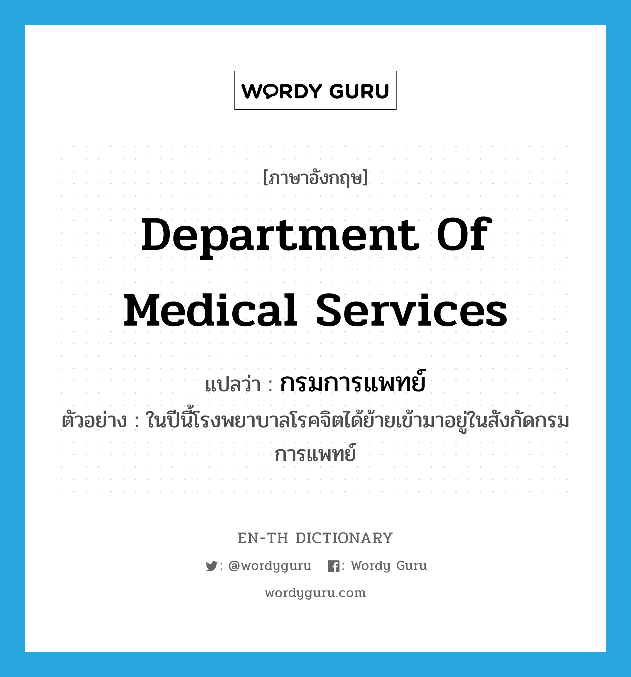 Department of Medical Services แปลว่า?, คำศัพท์ภาษาอังกฤษ Department of Medical Services แปลว่า กรมการแพทย์ ประเภท N ตัวอย่าง ในปีนี้โรงพยาบาลโรคจิตได้ย้ายเข้ามาอยู่ในสังกัดกรมการแพทย์ หมวด N