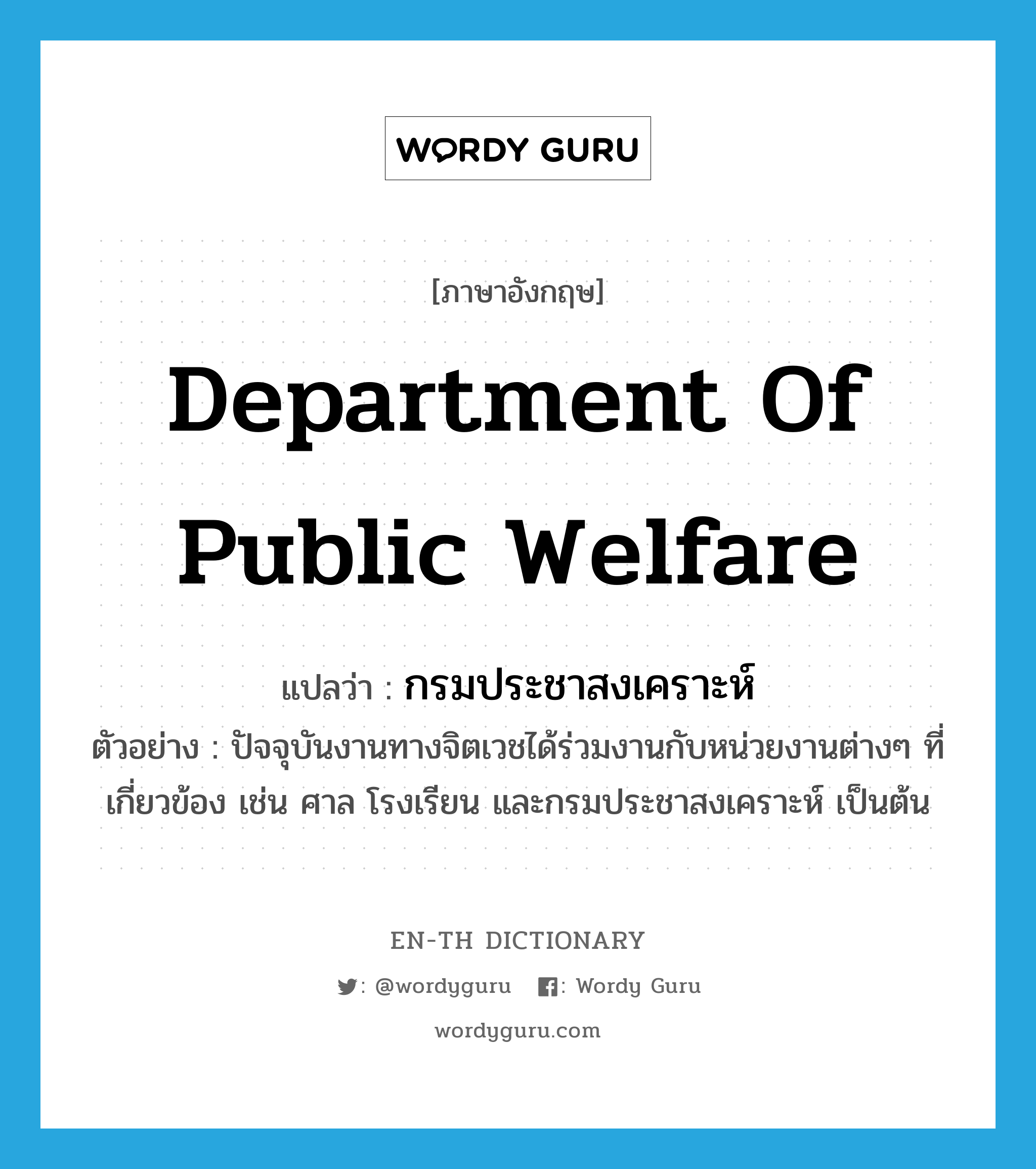 Department of public Welfare แปลว่า?, คำศัพท์ภาษาอังกฤษ Department of Public Welfare แปลว่า กรมประชาสงเคราะห์ ประเภท N ตัวอย่าง ปัจจุบันงานทางจิตเวชได้ร่วมงานกับหน่วยงานต่างๆ ที่เกี่ยวข้อง เช่น ศาล โรงเรียน และกรมประชาสงเคราะห์ เป็นต้น หมวด N