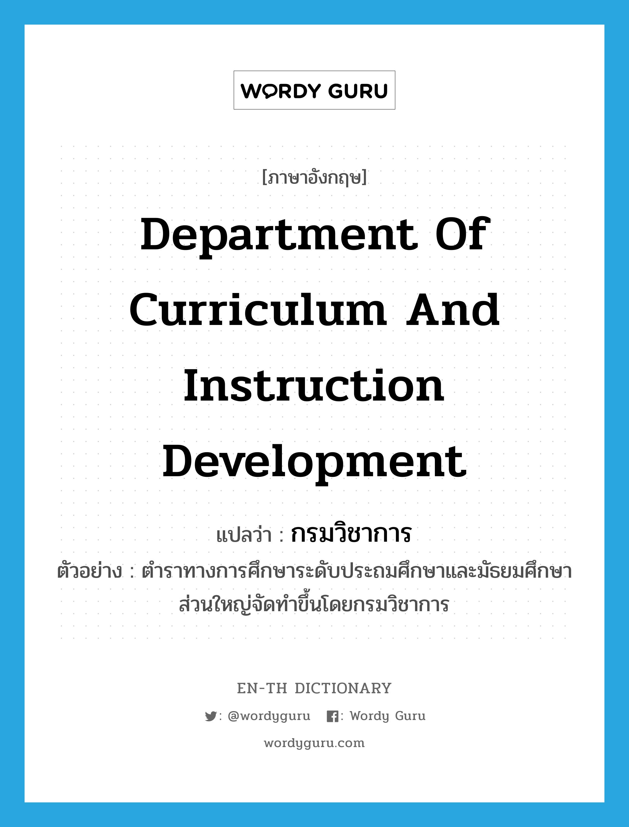 Department of Curriculum and Instruction Development แปลว่า?, คำศัพท์ภาษาอังกฤษ Department of Curriculum and Instruction Development แปลว่า กรมวิชาการ ประเภท N ตัวอย่าง ตำราทางการศึกษาระดับประถมศึกษาและมัธยมศึกษาส่วนใหญ่จัดทำขึ้นโดยกรมวิชาการ หมวด N