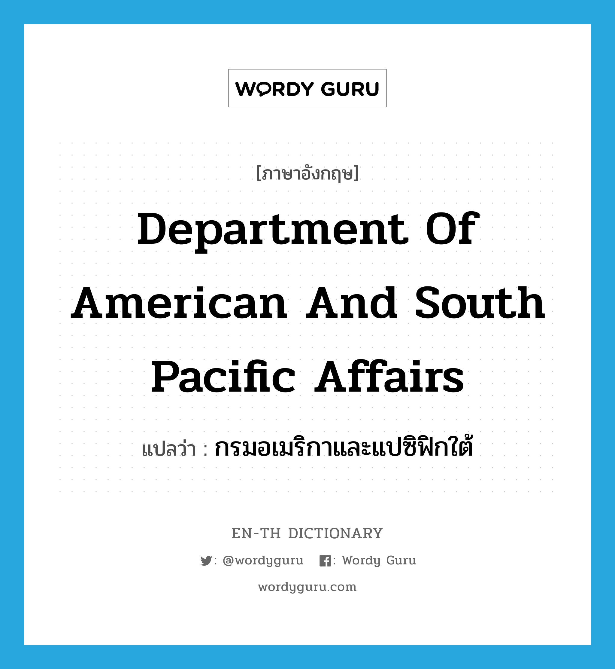 Department of American and South Pacific Affairs แปลว่า?, คำศัพท์ภาษาอังกฤษ Department of American and South Pacific Affairs แปลว่า กรมอเมริกาและแปซิฟิกใต้ ประเภท N หมวด N