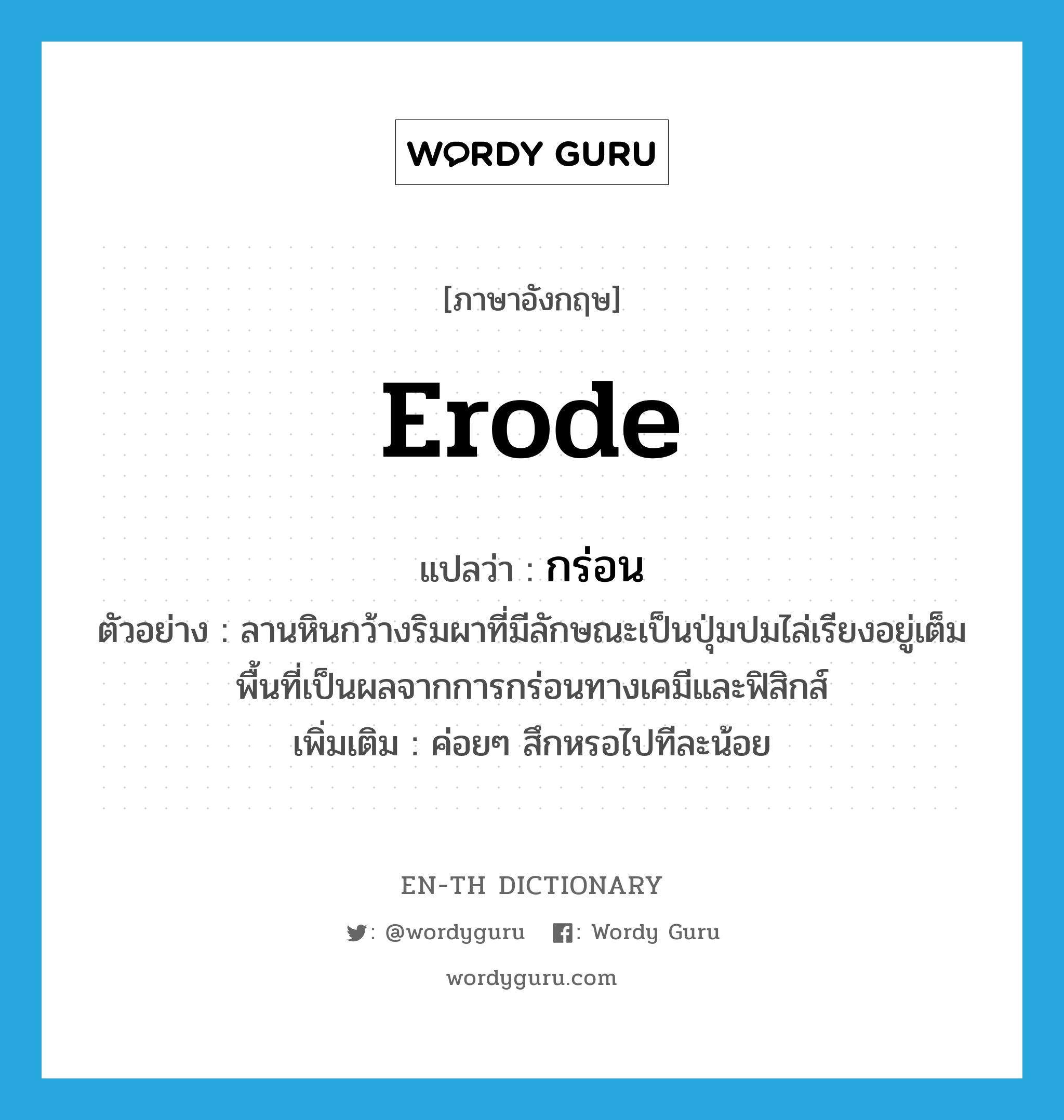 erode แปลว่า?, คำศัพท์ภาษาอังกฤษ erode แปลว่า กร่อน ประเภท V ตัวอย่าง ลานหินกว้างริมผาที่มีลักษณะเป็นปุ่มปมไล่เรียงอยู่เต็มพื้นที่เป็นผลจากการกร่อนทางเคมีและฟิสิกส์ เพิ่มเติม ค่อยๆ สึกหรอไปทีละน้อย หมวด V