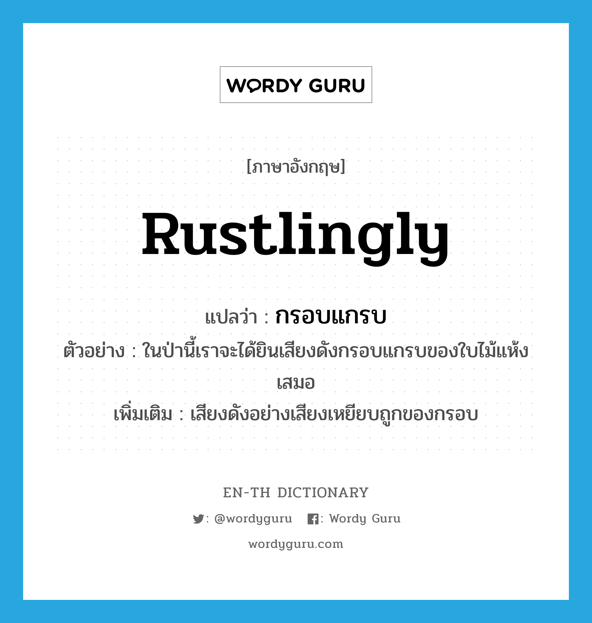 rustlingly แปลว่า?, คำศัพท์ภาษาอังกฤษ rustlingly แปลว่า กรอบแกรบ ประเภท ADV ตัวอย่าง ในป่านี้เราจะได้ยินเสียงดังกรอบแกรบของใบไม้แห้งเสมอ เพิ่มเติม เสียงดังอย่างเสียงเหยียบถูกของกรอบ หมวด ADV