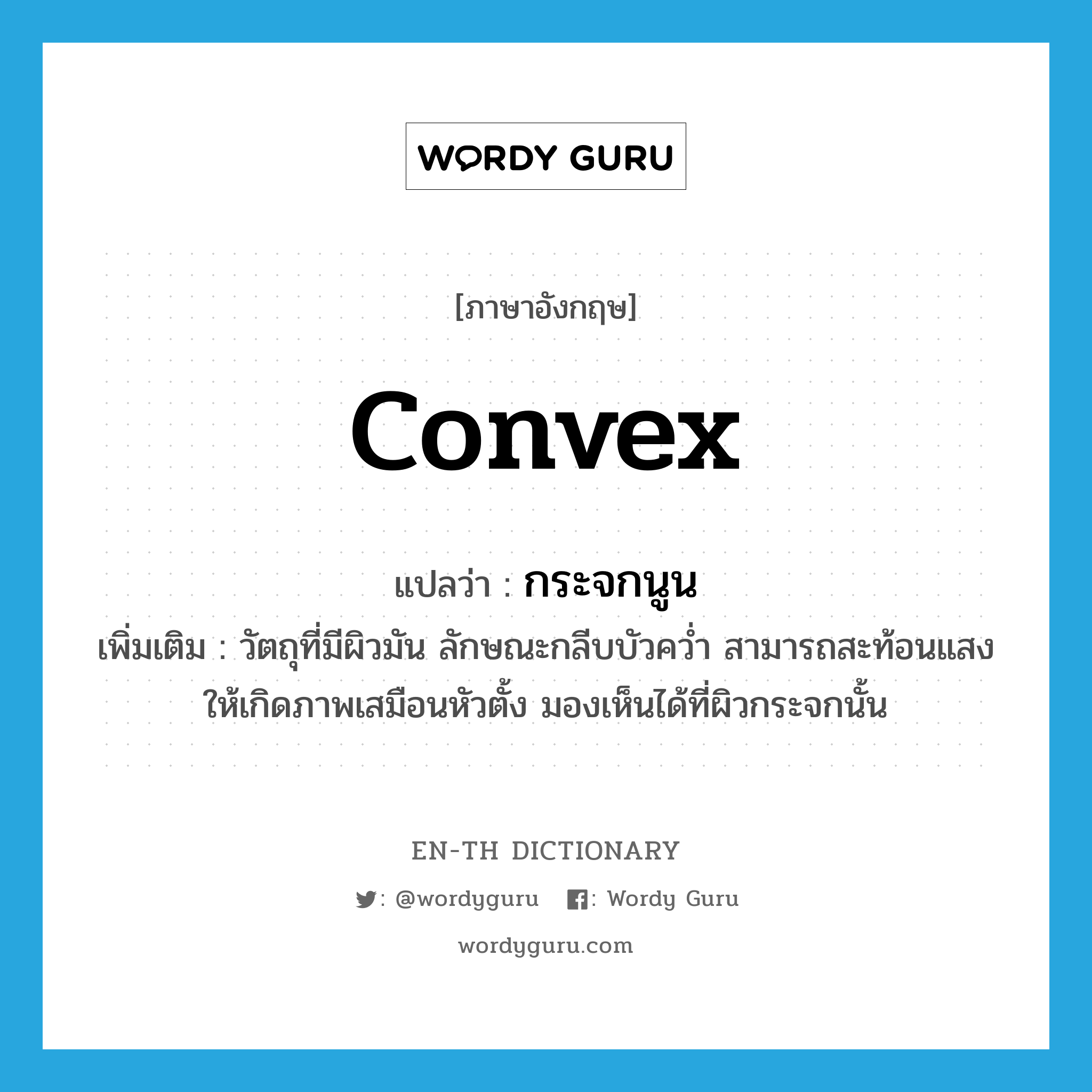 convex แปลว่า?, คำศัพท์ภาษาอังกฤษ convex แปลว่า กระจกนูน ประเภท N เพิ่มเติม วัตถุที่มีผิวมัน ลักษณะกลีบบัวคว่ำ สามารถสะท้อนแสงให้เกิดภาพเสมือนหัวตั้ง มองเห็นได้ที่ผิวกระจกนั้น หมวด N