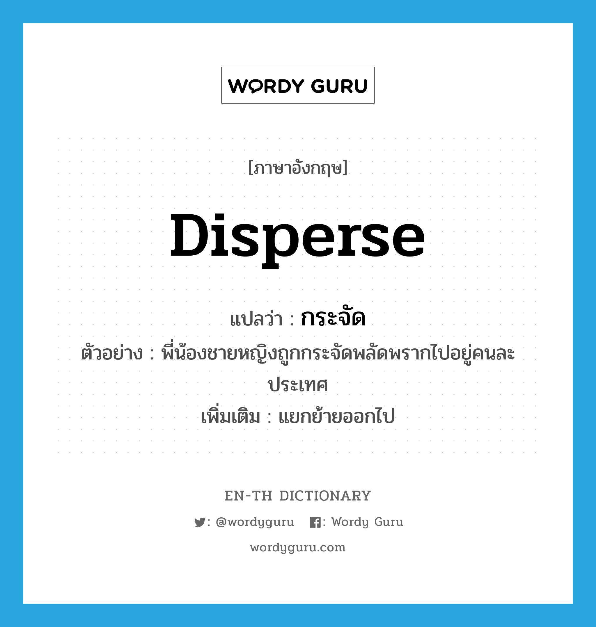 disperse แปลว่า?, คำศัพท์ภาษาอังกฤษ disperse แปลว่า กระจัด ประเภท V ตัวอย่าง พี่น้องชายหญิงถูกกระจัดพลัดพรากไปอยู่คนละประเทศ เพิ่มเติม แยกย้ายออกไป หมวด V