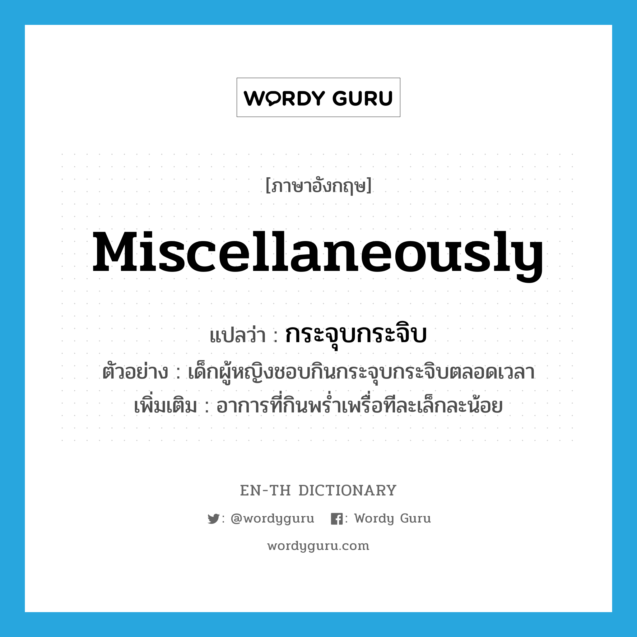 miscellaneously แปลว่า?, คำศัพท์ภาษาอังกฤษ miscellaneously แปลว่า กระจุบกระจิบ ประเภท ADV ตัวอย่าง เด็กผู้หญิงชอบกินกระจุบกระจิบตลอดเวลา เพิ่มเติม อาการที่กินพร่ำเพรื่อทีละเล็กละน้อย หมวด ADV