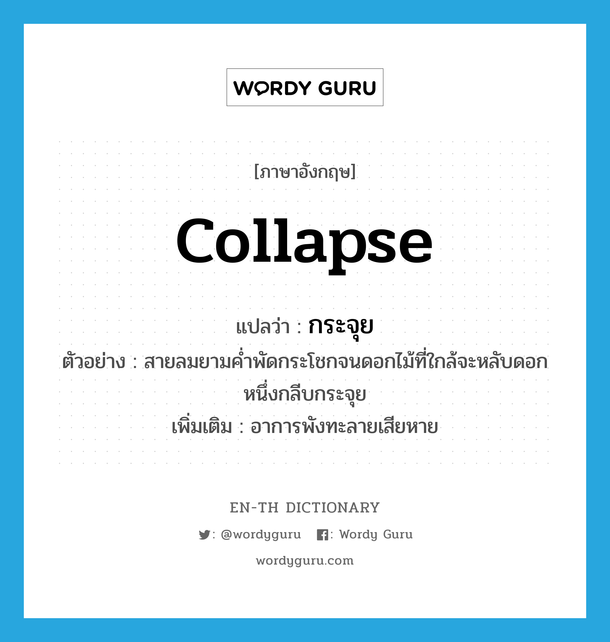 collapse แปลว่า?, คำศัพท์ภาษาอังกฤษ collapse แปลว่า กระจุย ประเภท V ตัวอย่าง สายลมยามค่ำพัดกระโชกจนดอกไม้ที่ใกล้จะหลับดอกหนึ่งกลีบกระจุย เพิ่มเติม อาการพังทะลายเสียหาย หมวด V