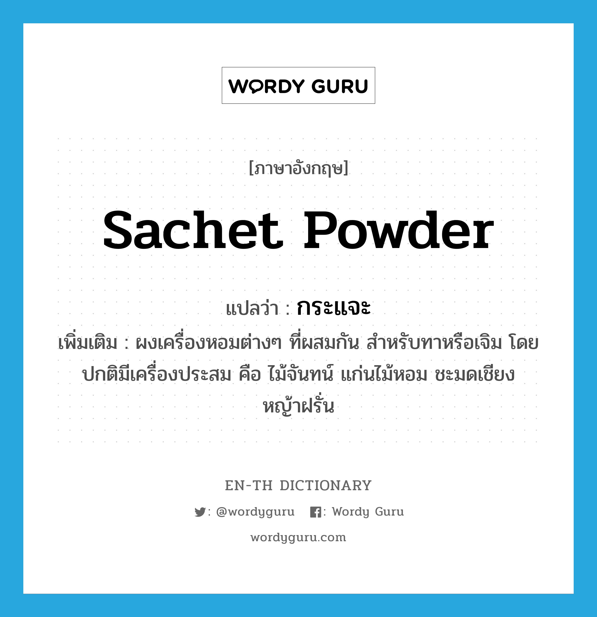 sachet powder แปลว่า?, คำศัพท์ภาษาอังกฤษ sachet powder แปลว่า กระแจะ ประเภท N เพิ่มเติม ผงเครื่องหอมต่างๆ ที่ผสมกัน สำหรับทาหรือเจิม โดยปกติมีเครื่องประสม คือ ไม้จันทน์ แก่นไม้หอม ชะมดเชียง หญ้าฝรั่น หมวด N