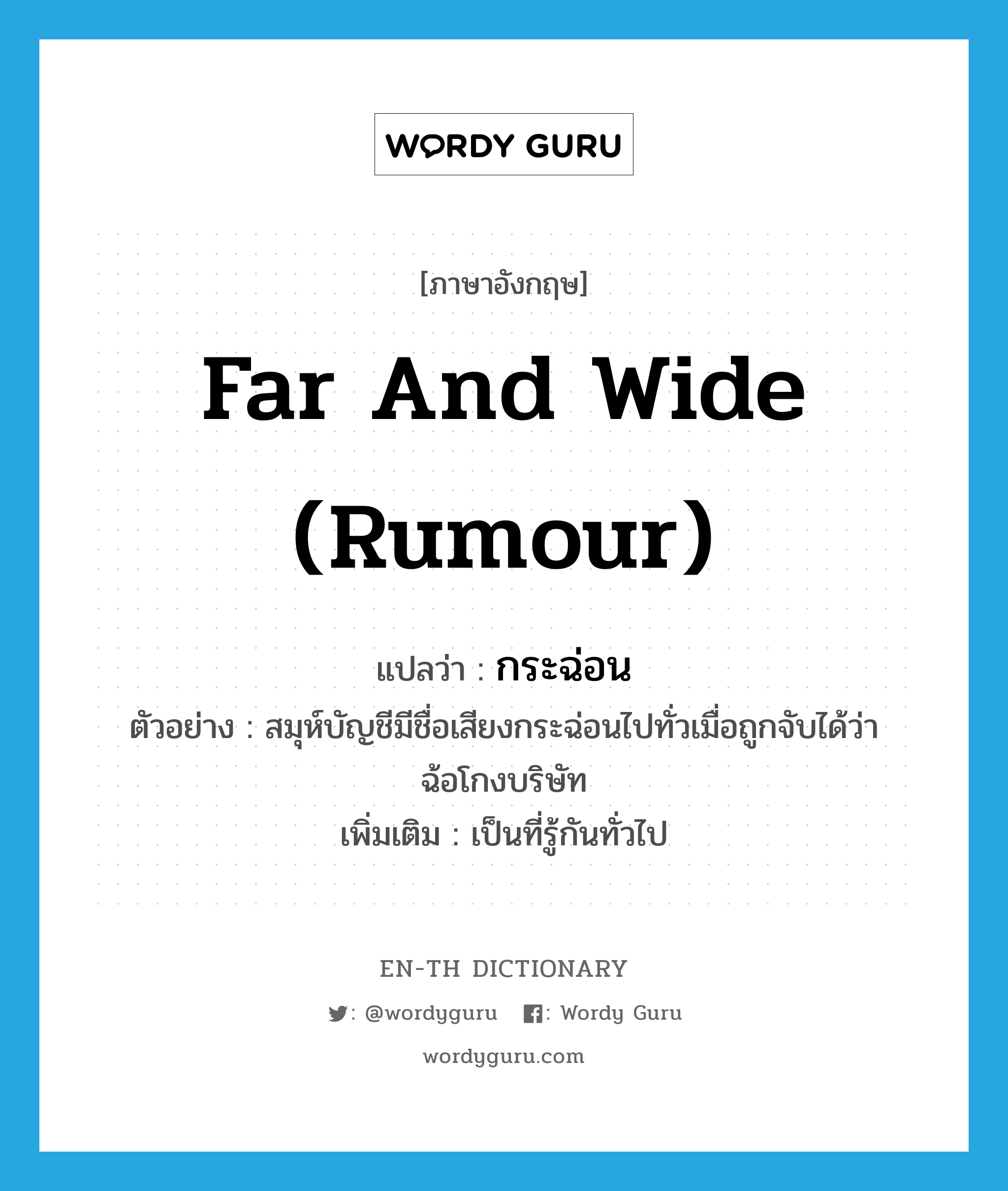 far and wide (rumour) แปลว่า?, คำศัพท์ภาษาอังกฤษ far and wide (rumour) แปลว่า กระฉ่อน ประเภท ADV ตัวอย่าง สมุห์บัญชีมีชื่อเสียงกระฉ่อนไปทั่วเมื่อถูกจับได้ว่าฉ้อโกงบริษัท เพิ่มเติม เป็นที่รู้กันทั่วไป หมวด ADV