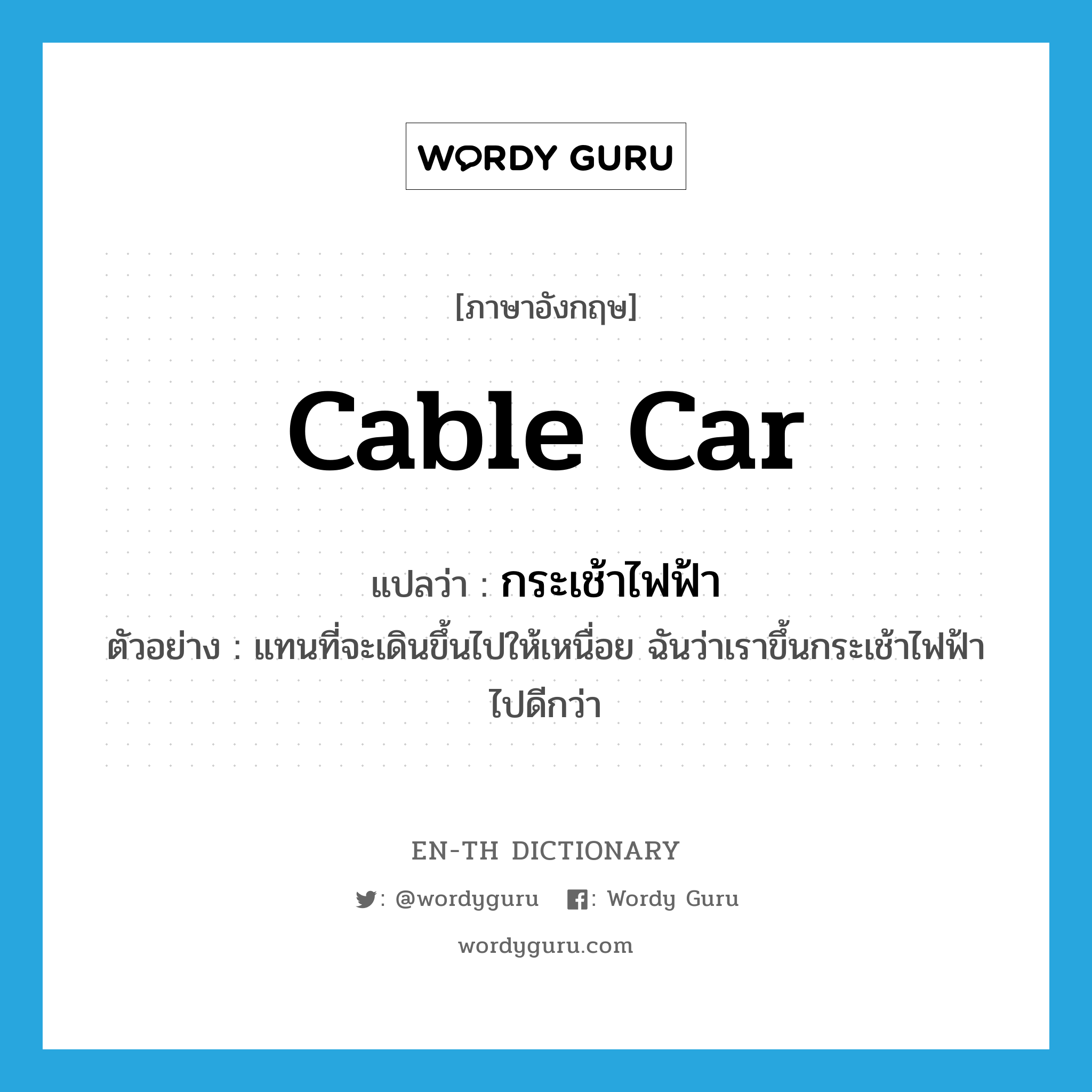 cable car แปลว่า?, คำศัพท์ภาษาอังกฤษ cable car แปลว่า กระเช้าไฟฟ้า ประเภท N ตัวอย่าง แทนที่จะเดินขึ้นไปให้เหนื่อย ฉันว่าเราขึ้นกระเช้าไฟฟ้าไปดีกว่า หมวด N