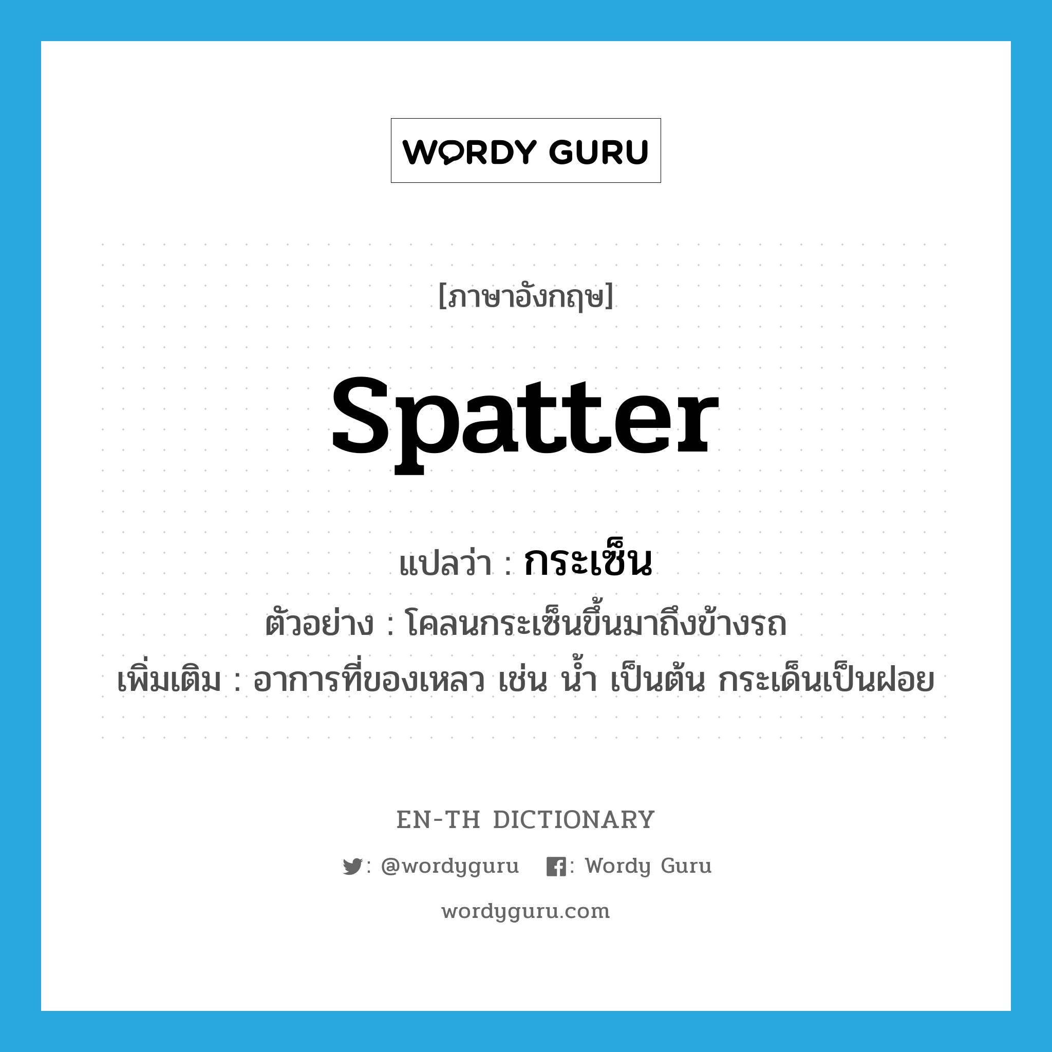 spatter แปลว่า?, คำศัพท์ภาษาอังกฤษ spatter แปลว่า กระเซ็น ประเภท V ตัวอย่าง โคลนกระเซ็นขึ้นมาถึงข้างรถ เพิ่มเติม อาการที่ของเหลว เช่น น้ำ เป็นต้น กระเด็นเป็นฝอย หมวด V