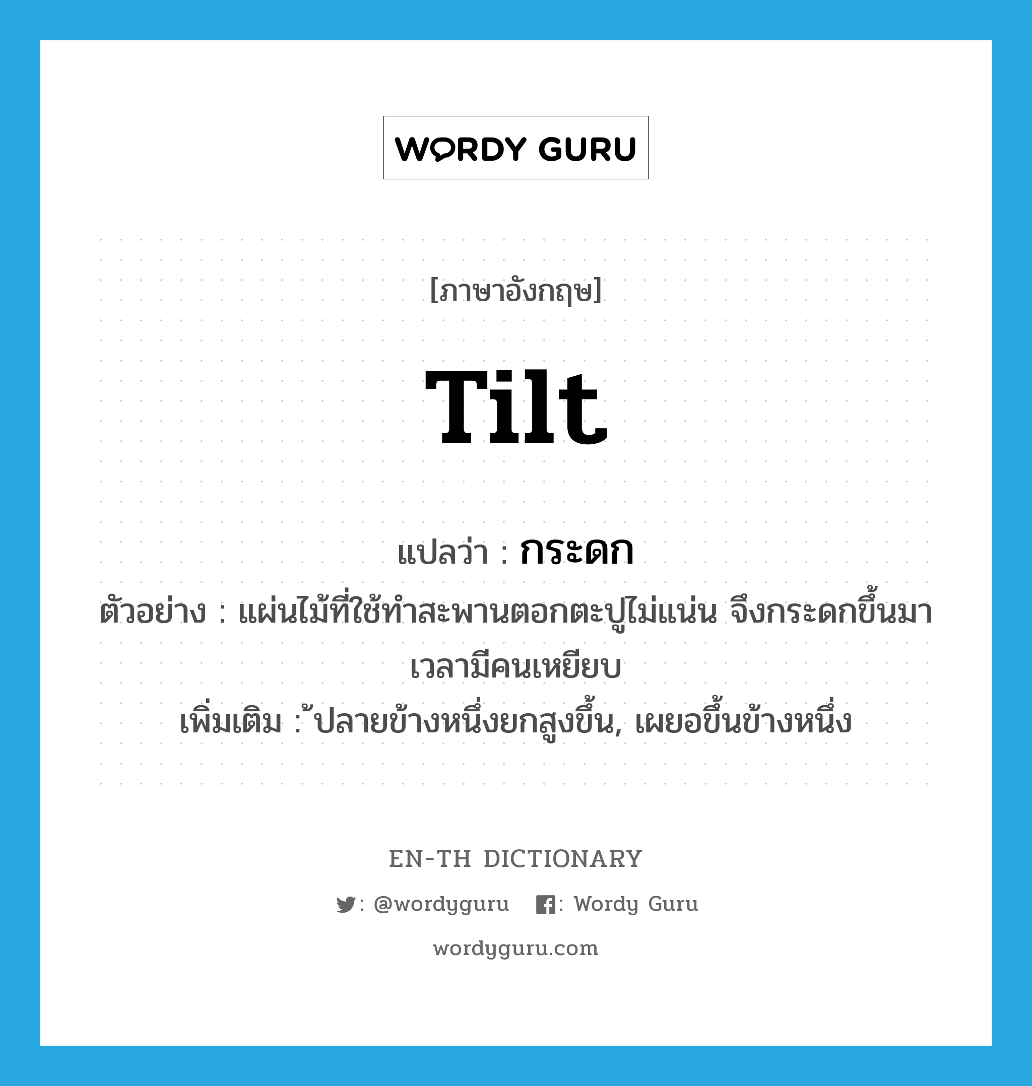 tilt แปลว่า?, คำศัพท์ภาษาอังกฤษ tilt แปลว่า กระดก ประเภท V ตัวอย่าง แผ่นไม้ที่ใช้ทำสะพานตอกตะปูไม่แน่น จึงกระดกขึ้นมาเวลามีคนเหยียบ เพิ่มเติม ้ปลายข้างหนึ่งยกสูงขึ้น, เผยอขึ้นข้างหนึ่ง หมวด V