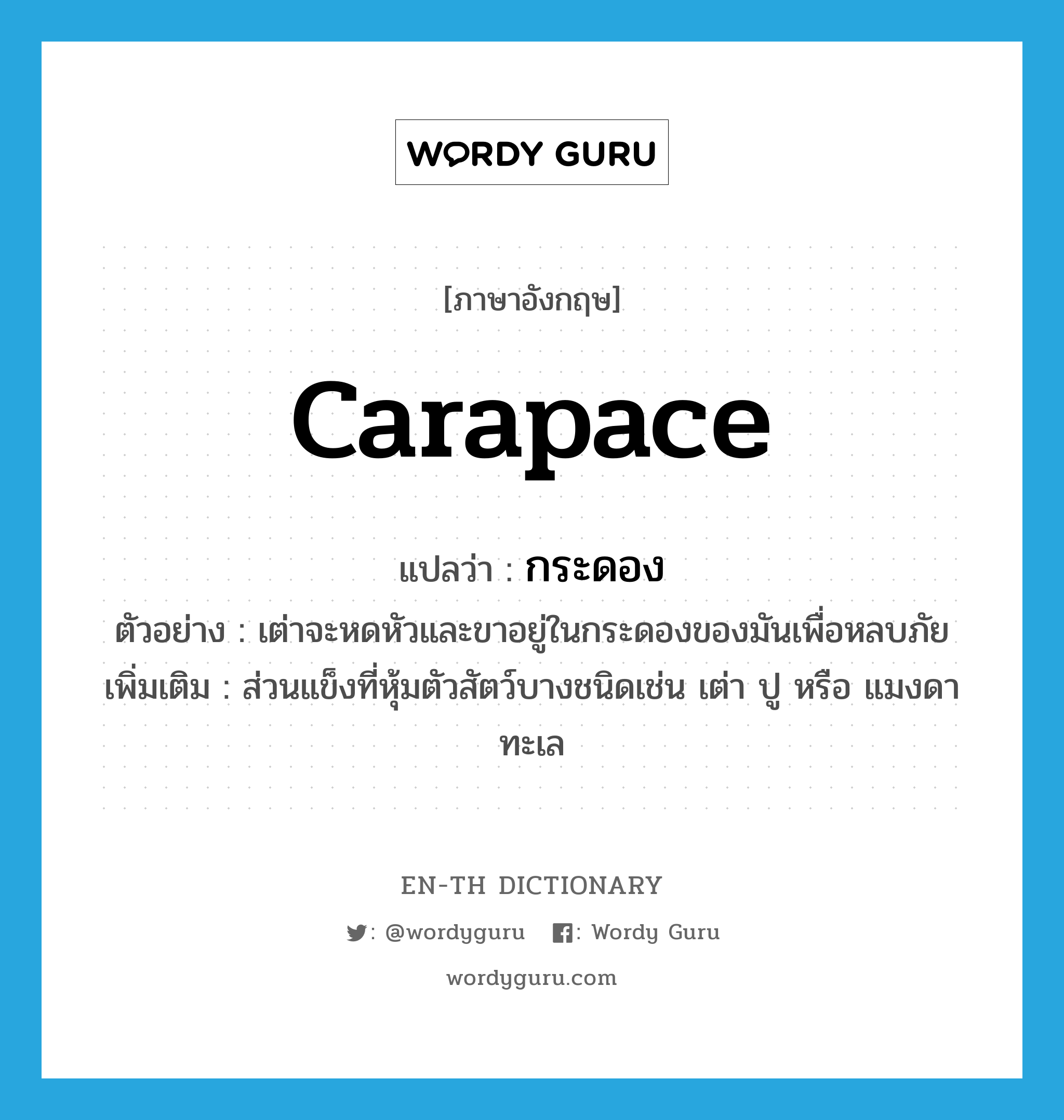 carapace แปลว่า?, คำศัพท์ภาษาอังกฤษ carapace แปลว่า กระดอง ประเภท N ตัวอย่าง เต่าจะหดหัวและขาอยู่ในกระดองของมันเพื่อหลบภัย เพิ่มเติม ส่วนแข็งที่หุ้มตัวสัตว์บางชนิดเช่น เต่า ปู หรือ แมงดาทะเล หมวด N