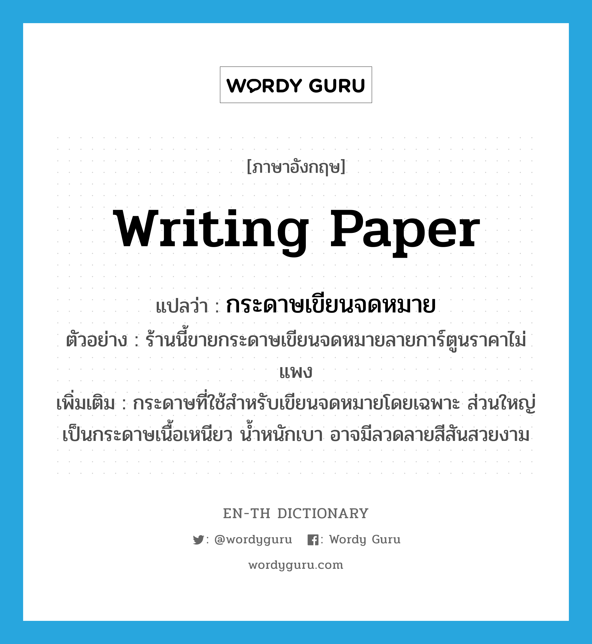 writing paper แปลว่า?, คำศัพท์ภาษาอังกฤษ writing paper แปลว่า กระดาษเขียนจดหมาย ประเภท N ตัวอย่าง ร้านนี้ขายกระดาษเขียนจดหมายลายการ์ตูนราคาไม่แพง เพิ่มเติม กระดาษที่ใช้สำหรับเขียนจดหมายโดยเฉพาะ ส่วนใหญ่เป็นกระดาษเนื้อเหนียว น้ำหนักเบา อาจมีลวดลายสีสันสวยงาม หมวด N