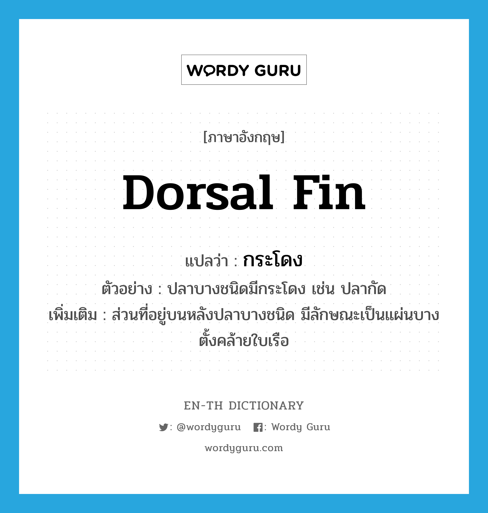 dorsal fin แปลว่า?, คำศัพท์ภาษาอังกฤษ dorsal fin แปลว่า กระโดง ประเภท N ตัวอย่าง ปลาบางชนิดมีกระโดง เช่น ปลากัด เพิ่มเติม ส่วนที่อยู่บนหลังปลาบางชนิด มีลักษณะเป็นแผ่นบางตั้งคล้ายใบเรือ หมวด N