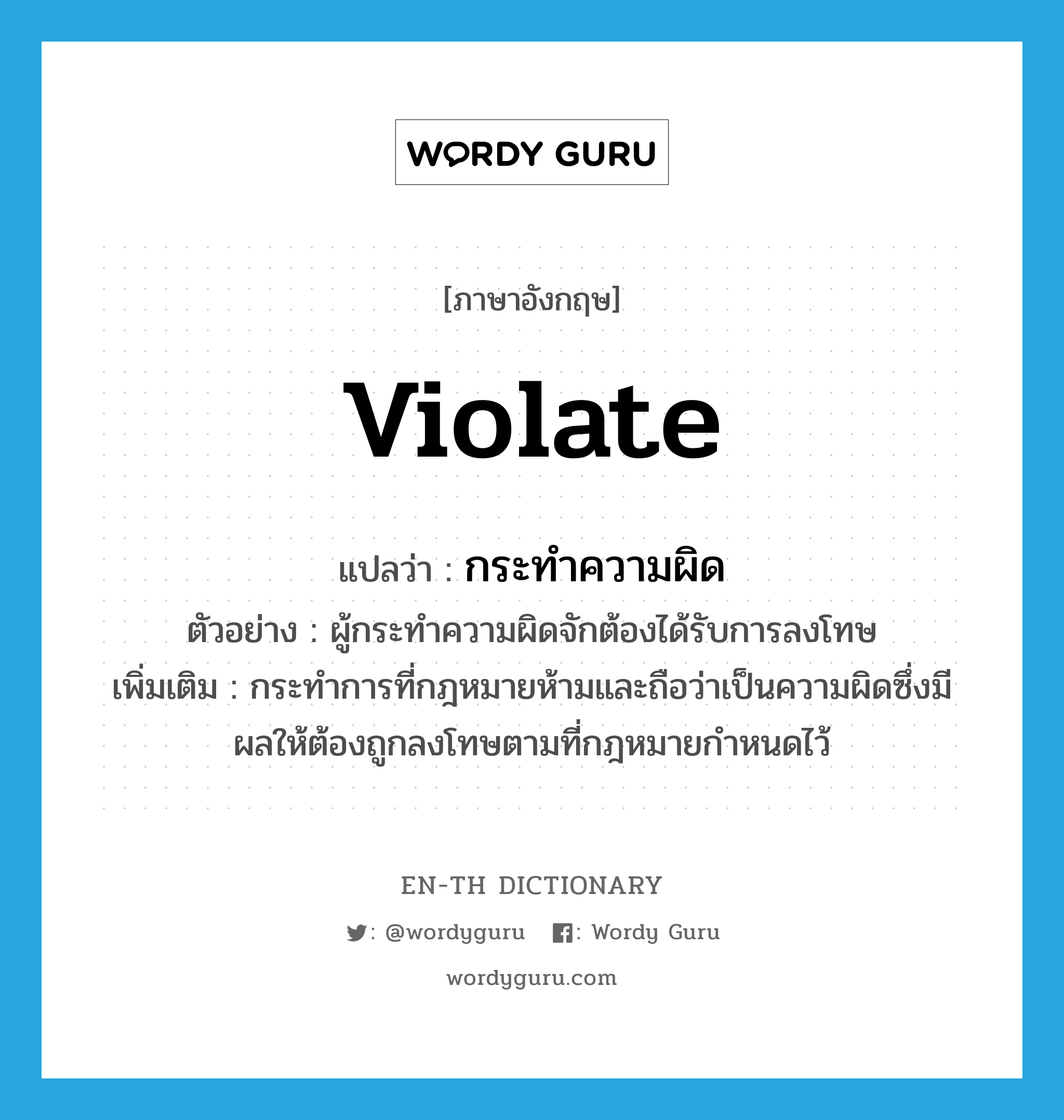 violate แปลว่า?, คำศัพท์ภาษาอังกฤษ violate แปลว่า กระทำความผิด ประเภท V ตัวอย่าง ผู้กระทำความผิดจักต้องได้รับการลงโทษ เพิ่มเติม กระทำการที่กฎหมายห้ามและถือว่าเป็นความผิดซึ่งมีผลให้ต้องถูกลงโทษตามที่กฎหมายกำหนดไว้ หมวด V