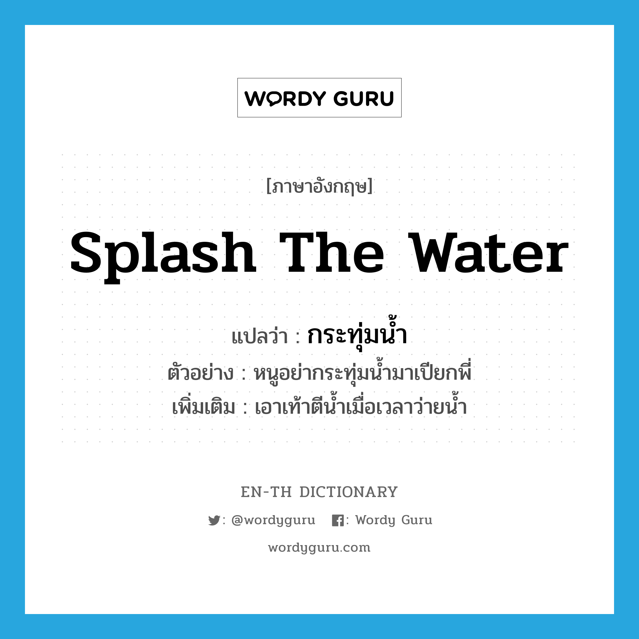 splash the water แปลว่า?, คำศัพท์ภาษาอังกฤษ splash the water แปลว่า กระทุ่มน้ำ ประเภท V ตัวอย่าง หนูอย่ากระทุ่มน้ำมาเปียกพี่ เพิ่มเติม เอาเท้าตีน้ำเมื่อเวลาว่ายน้ำ หมวด V