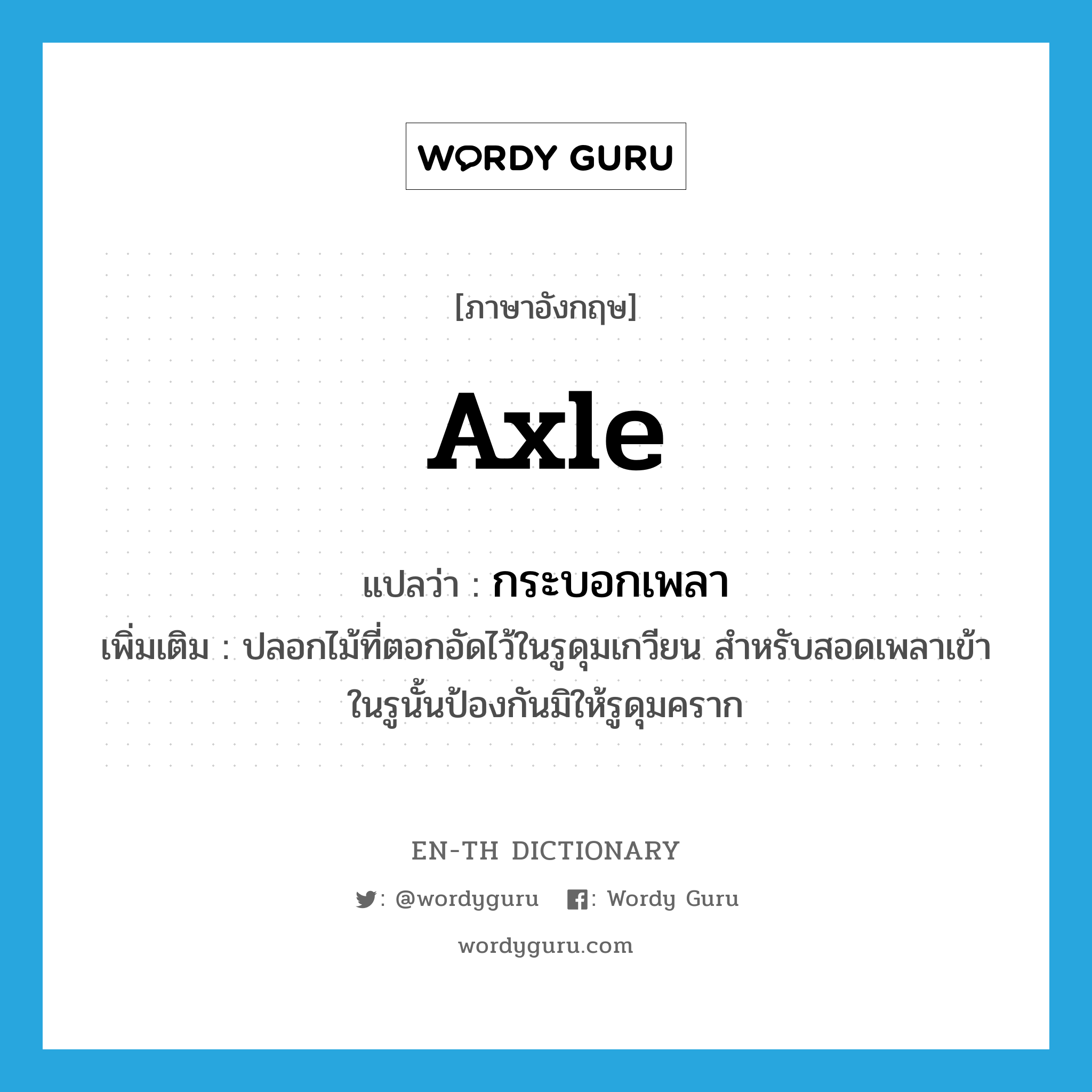 axle แปลว่า?, คำศัพท์ภาษาอังกฤษ axle แปลว่า กระบอกเพลา ประเภท N เพิ่มเติม ปลอกไม้ที่ตอกอัดไว้ในรูดุมเกวียน สำหรับสอดเพลาเข้าในรูนั้นป้องกันมิให้รูดุมคราก หมวด N