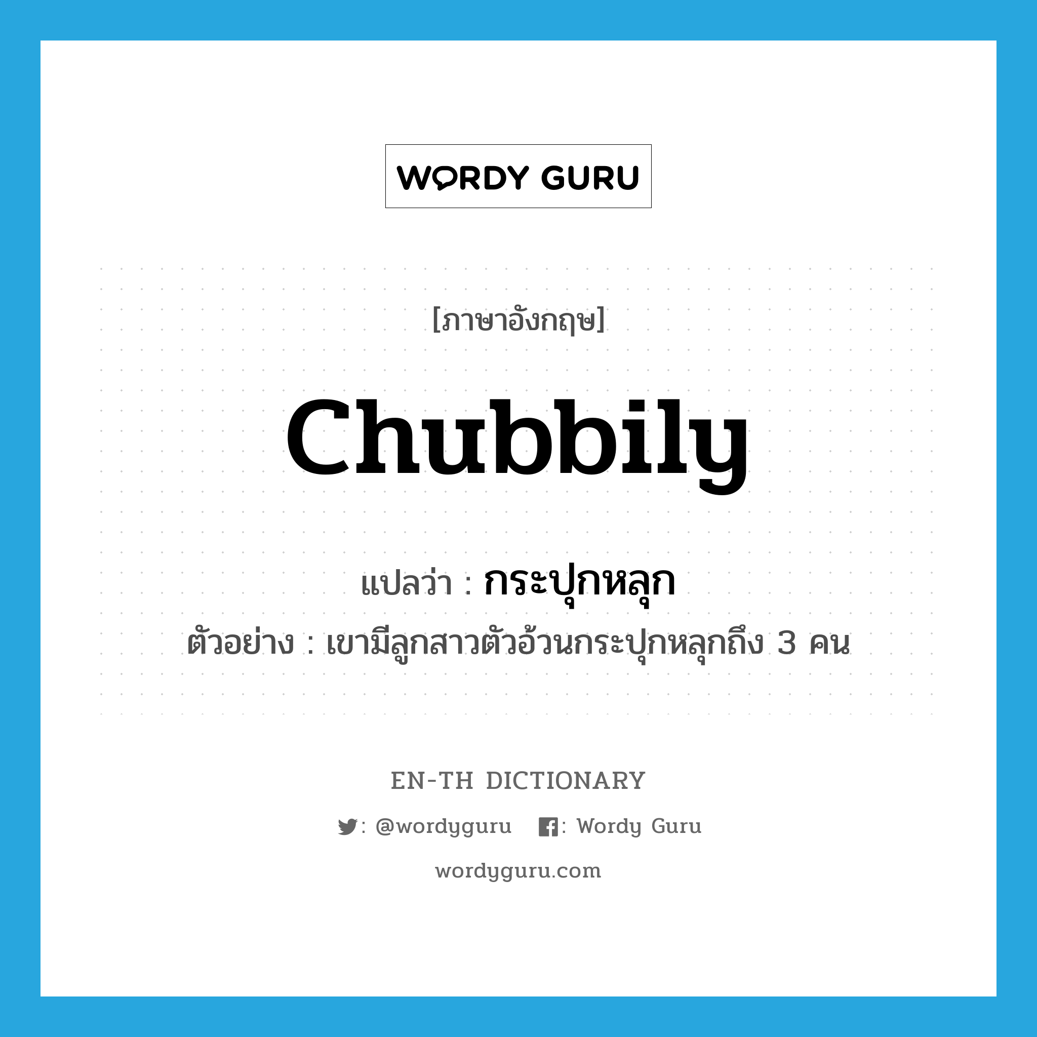 chubbily แปลว่า?, คำศัพท์ภาษาอังกฤษ chubbily แปลว่า กระปุกหลุก ประเภท ADV ตัวอย่าง เขามีลูกสาวตัวอ้วนกระปุกหลุกถึง 3 คน หมวด ADV