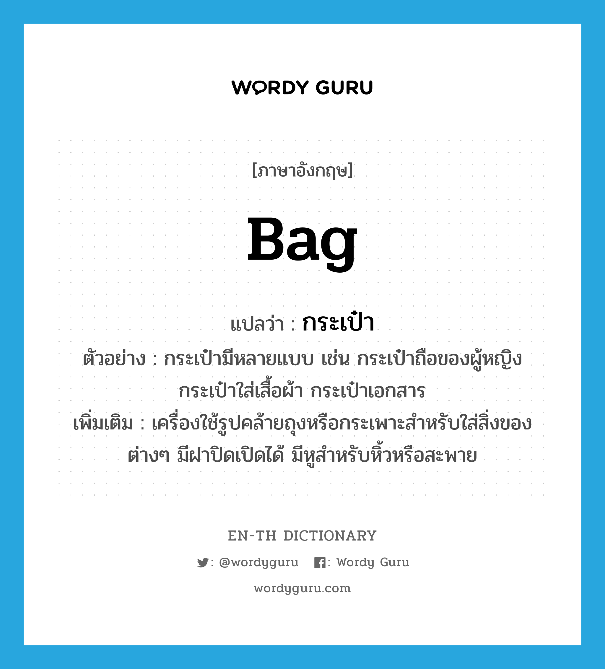 bag แปลว่า?, คำศัพท์ภาษาอังกฤษ bag แปลว่า กระเป๋า ประเภท N ตัวอย่าง กระเป๋ามีหลายแบบ เช่น กระเป๋าถือของผู้หญิง กระเป๋าใส่เสื้อผ้า กระเป๋าเอกสาร เพิ่มเติม เครื่องใช้รูปคล้ายถุงหรือกระเพาะสำหรับใส่สิ่งของต่างๆ มีฝาปิดเปิดได้ มีหูสำหรับหิ้วหรือสะพาย หมวด N