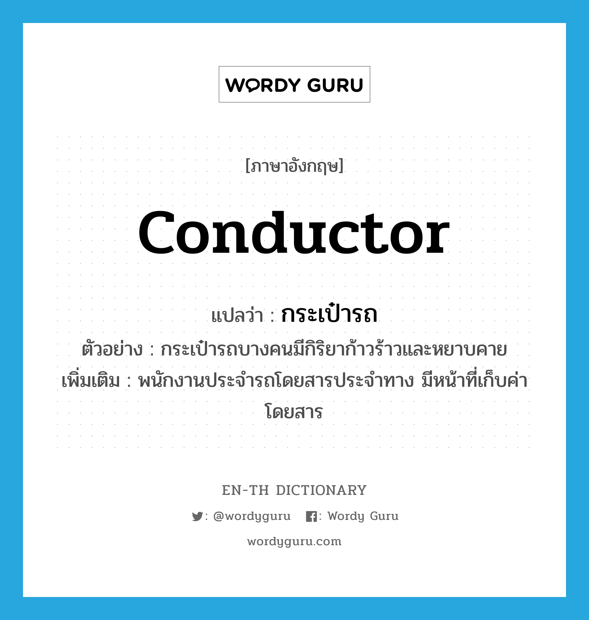 conductor แปลว่า?, คำศัพท์ภาษาอังกฤษ conductor แปลว่า กระเป๋ารถ ประเภท N ตัวอย่าง กระเป๋ารถบางคนมีกิริยาก้าวร้าวและหยาบคาย เพิ่มเติม พนักงานประจำรถโดยสารประจำทาง มีหน้าที่เก็บค่าโดยสาร หมวด N