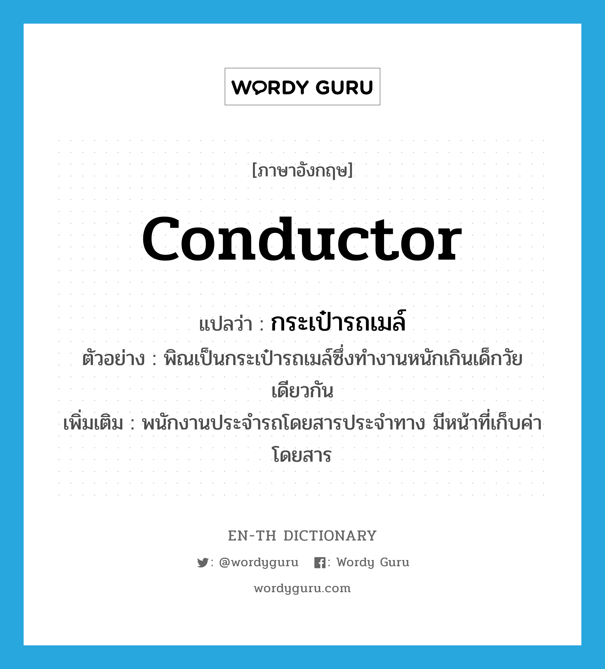 conductor แปลว่า?, คำศัพท์ภาษาอังกฤษ conductor แปลว่า กระเป๋ารถเมล์ ประเภท N ตัวอย่าง พิณเป็นกระเป๋ารถเมล์ซึ่งทำงานหนักเกินเด็กวัยเดียวกัน เพิ่มเติม พนักงานประจำรถโดยสารประจำทาง มีหน้าที่เก็บค่าโดยสาร หมวด N