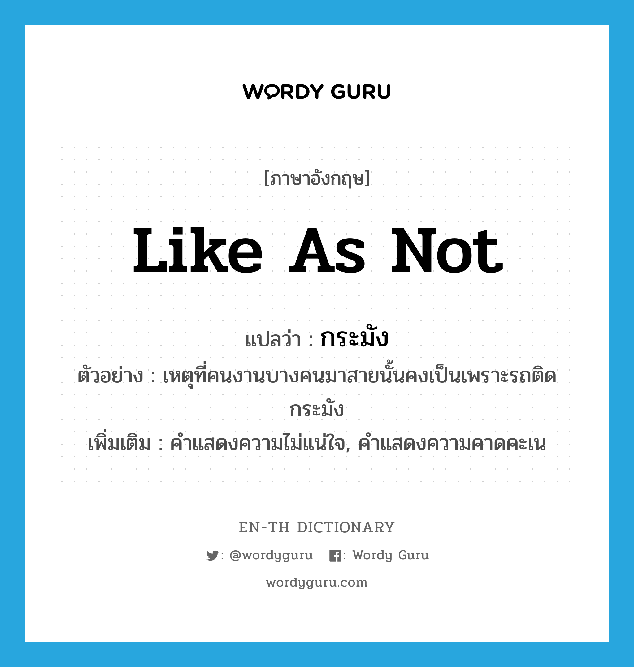 like as not แปลว่า?, คำศัพท์ภาษาอังกฤษ like as not แปลว่า กระมัง ประเภท ADV ตัวอย่าง เหตุที่คนงานบางคนมาสายนั้นคงเป็นเพราะรถติดกระมัง เพิ่มเติม คำแสดงความไม่แน่ใจ, คำแสดงความคาดคะเน หมวด ADV