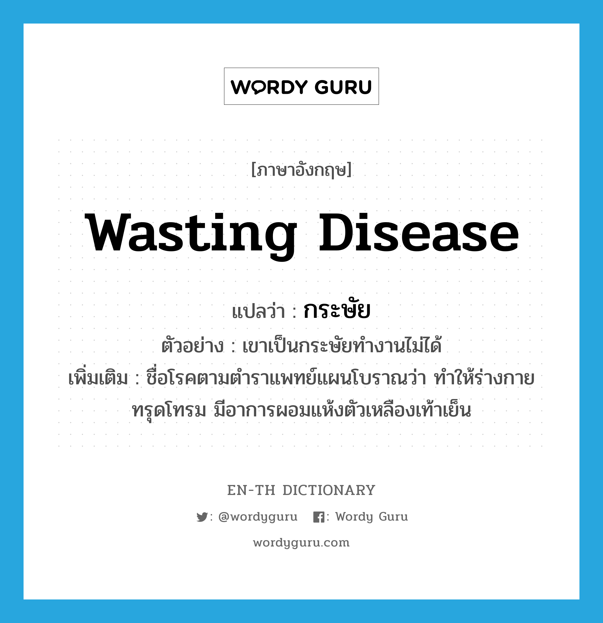 wasting disease แปลว่า?, คำศัพท์ภาษาอังกฤษ wasting disease แปลว่า กระษัย ประเภท N ตัวอย่าง เขาเป็นกระษัยทำงานไม่ได้ เพิ่มเติม ชื่อโรคตามตำราแพทย์แผนโบราณว่า ทำให้ร่างกายทรุดโทรม มีอาการผอมแห้งตัวเหลืองเท้าเย็น หมวด N