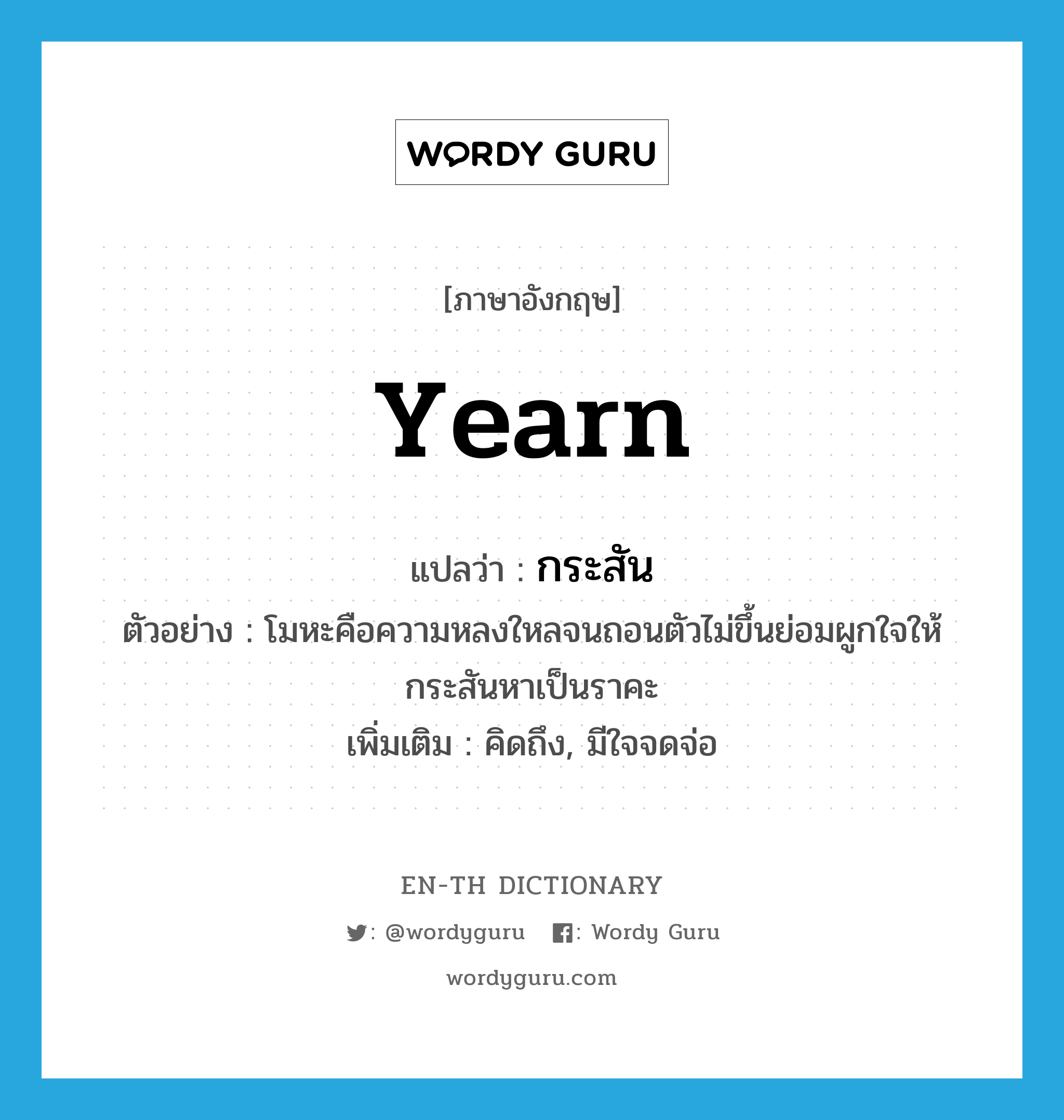 yearn แปลว่า?, คำศัพท์ภาษาอังกฤษ yearn แปลว่า กระสัน ประเภท V ตัวอย่าง โมหะคือความหลงใหลจนถอนตัวไม่ขึ้นย่อมผูกใจให้กระสันหาเป็นราคะ เพิ่มเติม คิดถึง, มีใจจดจ่อ หมวด V