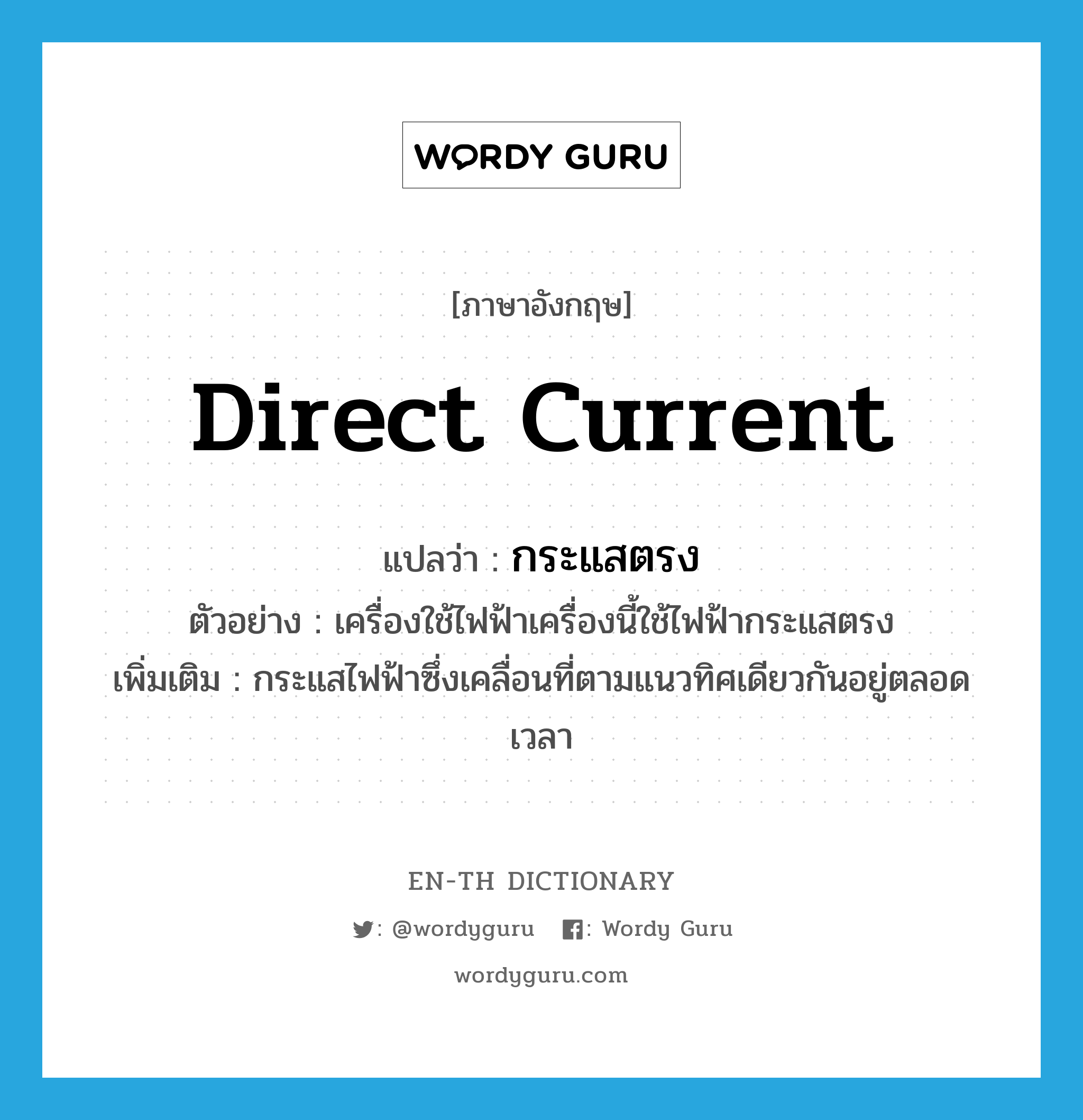 direct current แปลว่า?, คำศัพท์ภาษาอังกฤษ direct current แปลว่า กระแสตรง ประเภท N ตัวอย่าง เครื่องใช้ไฟฟ้าเครื่องนี้ใช้ไฟฟ้ากระแสตรง เพิ่มเติม กระแสไฟฟ้าซึ่งเคลื่อนที่ตามแนวทิศเดียวกันอยู่ตลอดเวลา หมวด N