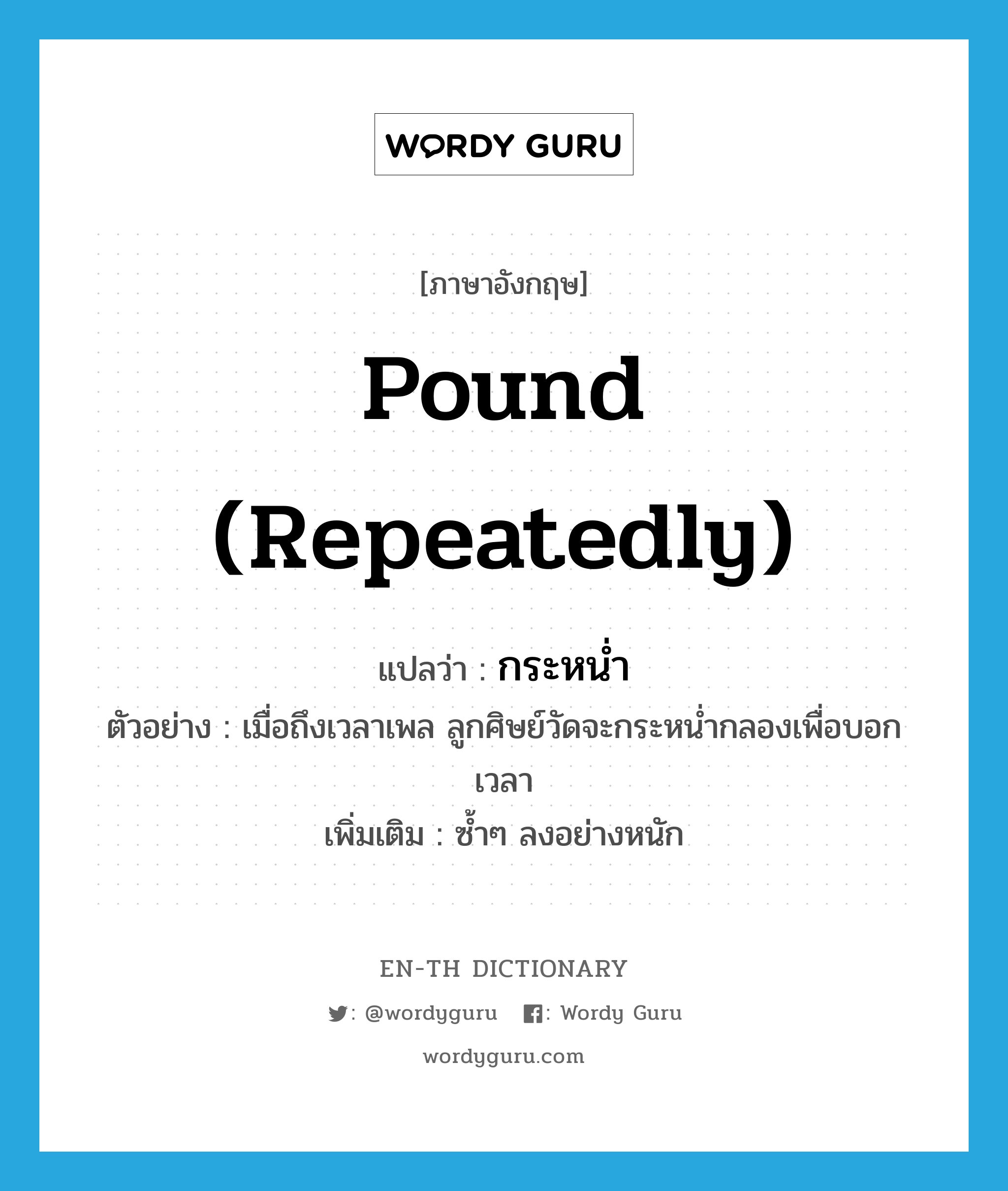 pound (repeatedly) แปลว่า?, คำศัพท์ภาษาอังกฤษ pound (repeatedly) แปลว่า กระหน่ำ ประเภท V ตัวอย่าง เมื่อถึงเวลาเพล ลูกศิษย์วัดจะกระหน่ำกลองเพื่อบอกเวลา เพิ่มเติม ซ้ำๆ ลงอย่างหนัก หมวด V