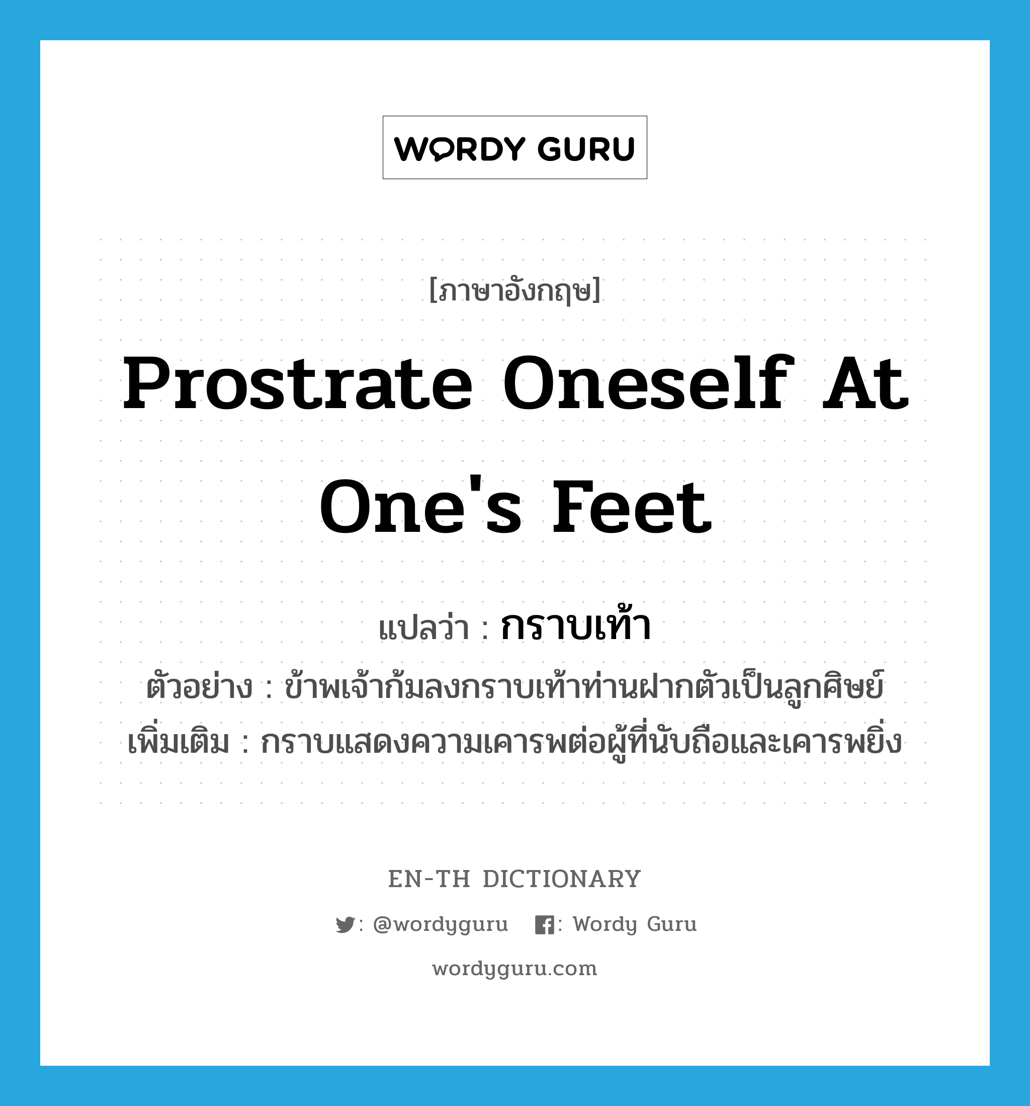 prostrate oneself at one&#39;s feet แปลว่า?, คำศัพท์ภาษาอังกฤษ prostrate oneself at one&#39;s feet แปลว่า กราบเท้า ประเภท V ตัวอย่าง ข้าพเจ้าก้มลงกราบเท้าท่านฝากตัวเป็นลูกศิษย์ เพิ่มเติม กราบแสดงความเคารพต่อผู้ที่นับถือและเคารพยิ่ง หมวด V