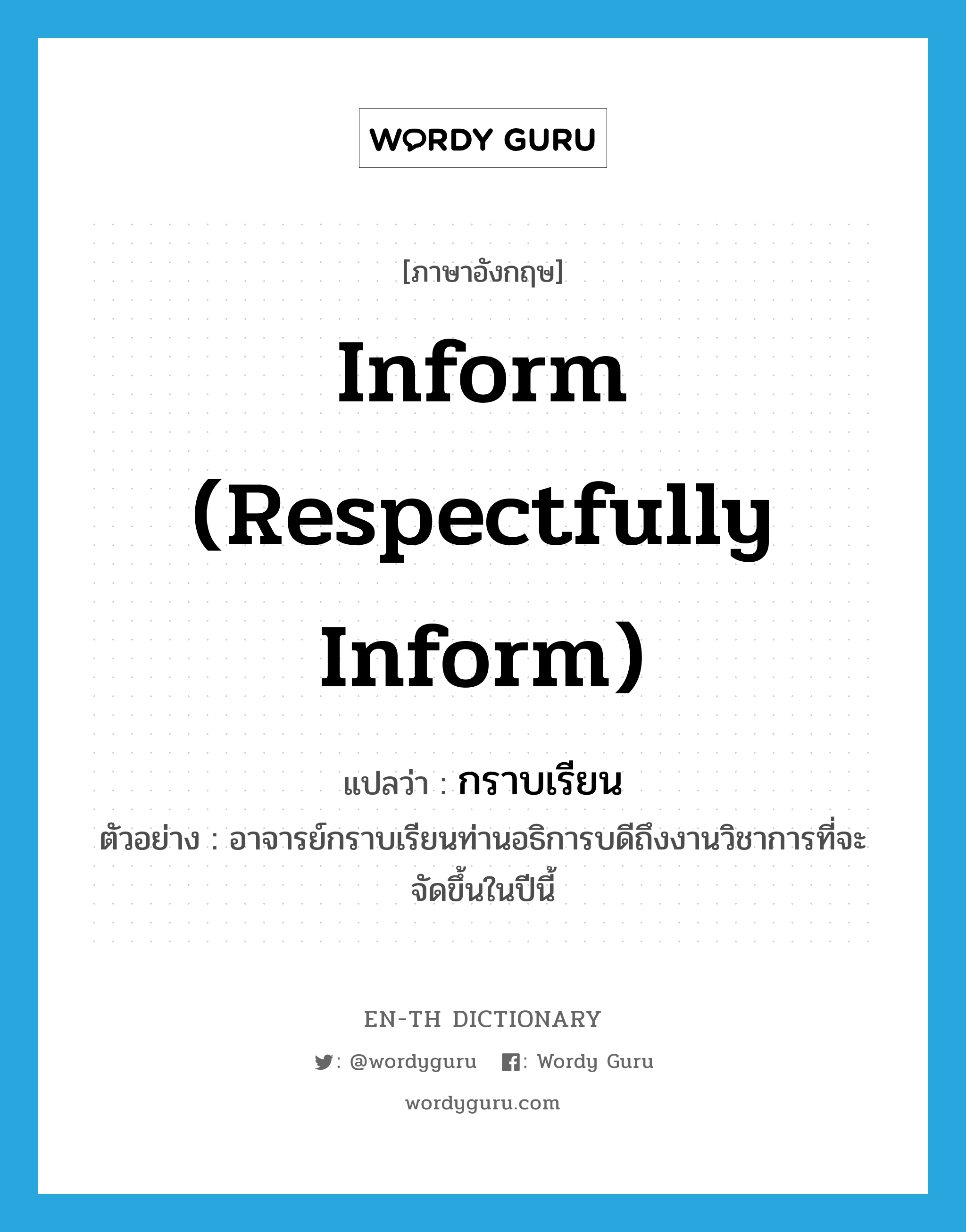 inform (respectfully inform) แปลว่า?, คำศัพท์ภาษาอังกฤษ inform (respectfully inform) แปลว่า กราบเรียน ประเภท V ตัวอย่าง อาจารย์กราบเรียนท่านอธิการบดีถึงงานวิชาการที่จะจัดขึ้นในปีนี้ หมวด V