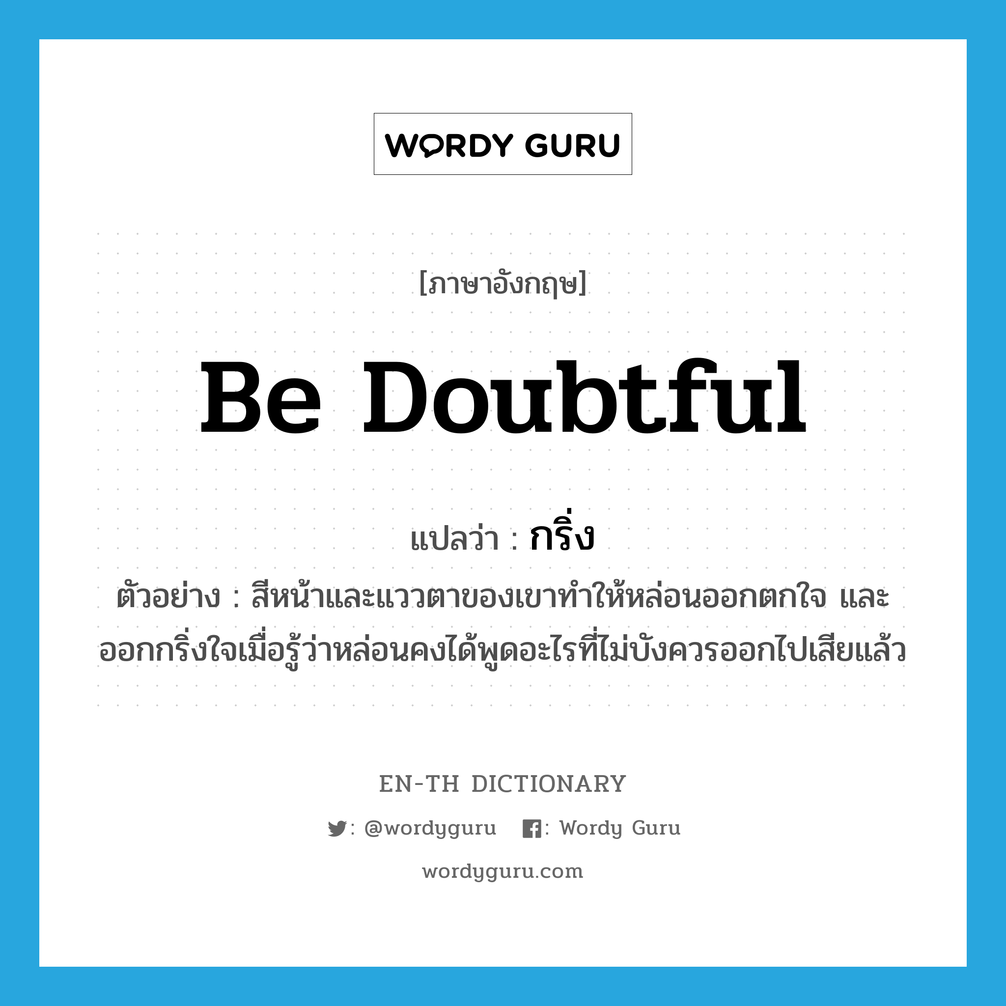 be doubtful แปลว่า?, คำศัพท์ภาษาอังกฤษ be doubtful แปลว่า กริ่ง ประเภท V ตัวอย่าง สีหน้าและแววตาของเขาทำให้หล่อนออกตกใจ และออกกริ่งใจเมื่อรู้ว่าหล่อนคงได้พูดอะไรที่ไม่บังควรออกไปเสียแล้ว หมวด V