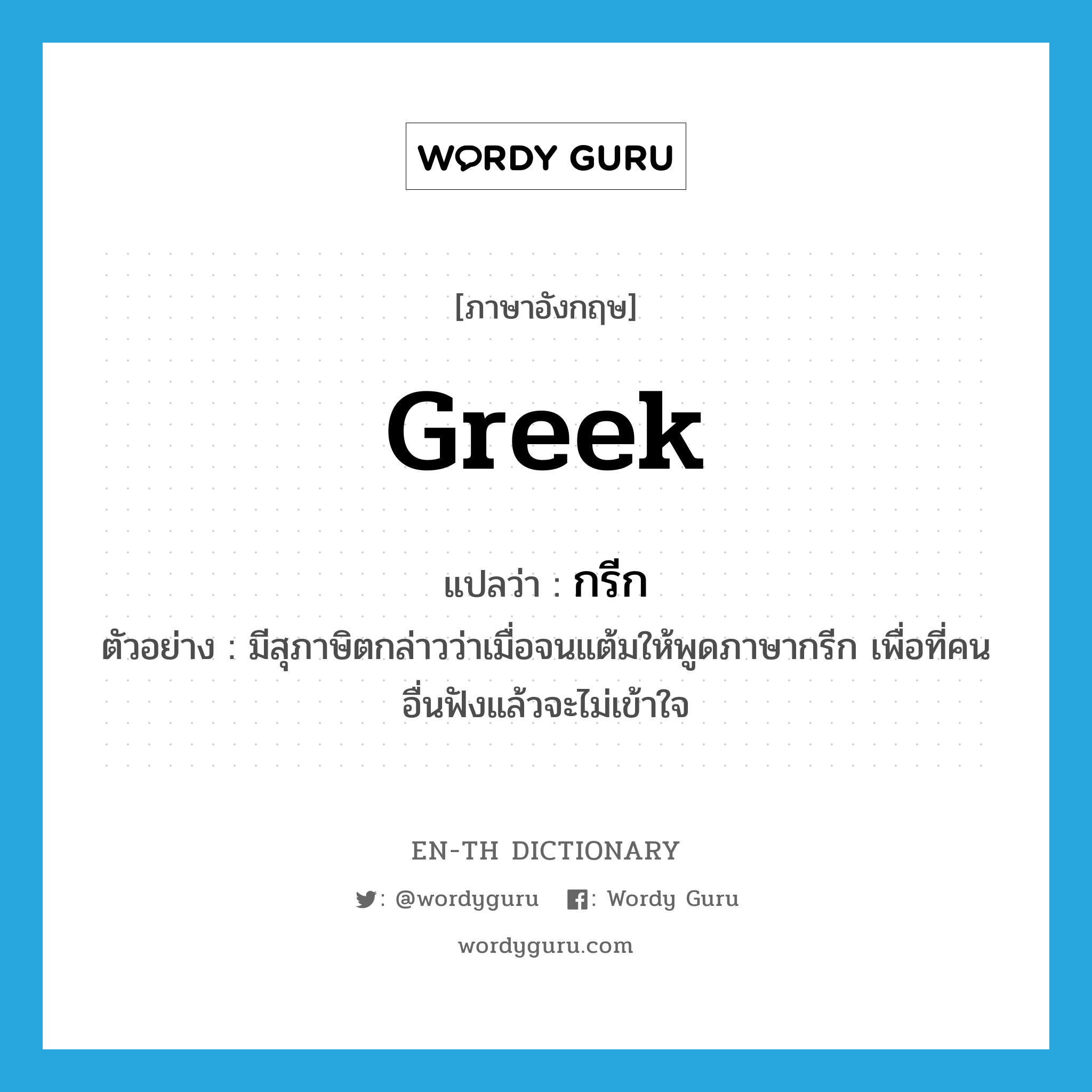 Greek แปลว่า?, คำศัพท์ภาษาอังกฤษ Greek แปลว่า กรีก ประเภท N ตัวอย่าง มีสุภาษิตกล่าวว่าเมื่อจนแต้มให้พูดภาษากรีก เพื่อที่คนอื่นฟังแล้วจะไม่เข้าใจ หมวด N