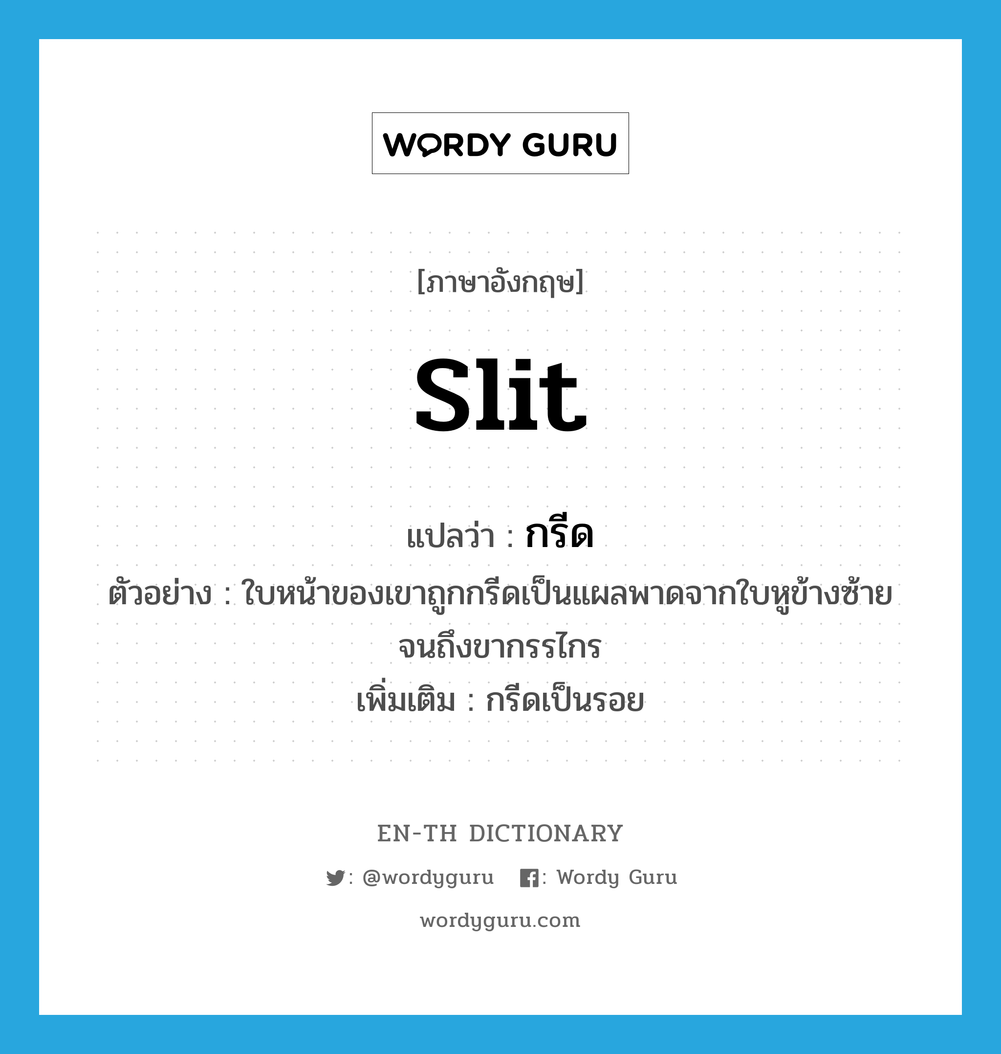 slit แปลว่า?, คำศัพท์ภาษาอังกฤษ slit แปลว่า กรีด ประเภท V ตัวอย่าง ใบหน้าของเขาถูกกรีดเป็นแผลพาดจากใบหูข้างซ้ายจนถึงขากรรไกร เพิ่มเติม กรีดเป็นรอย หมวด V