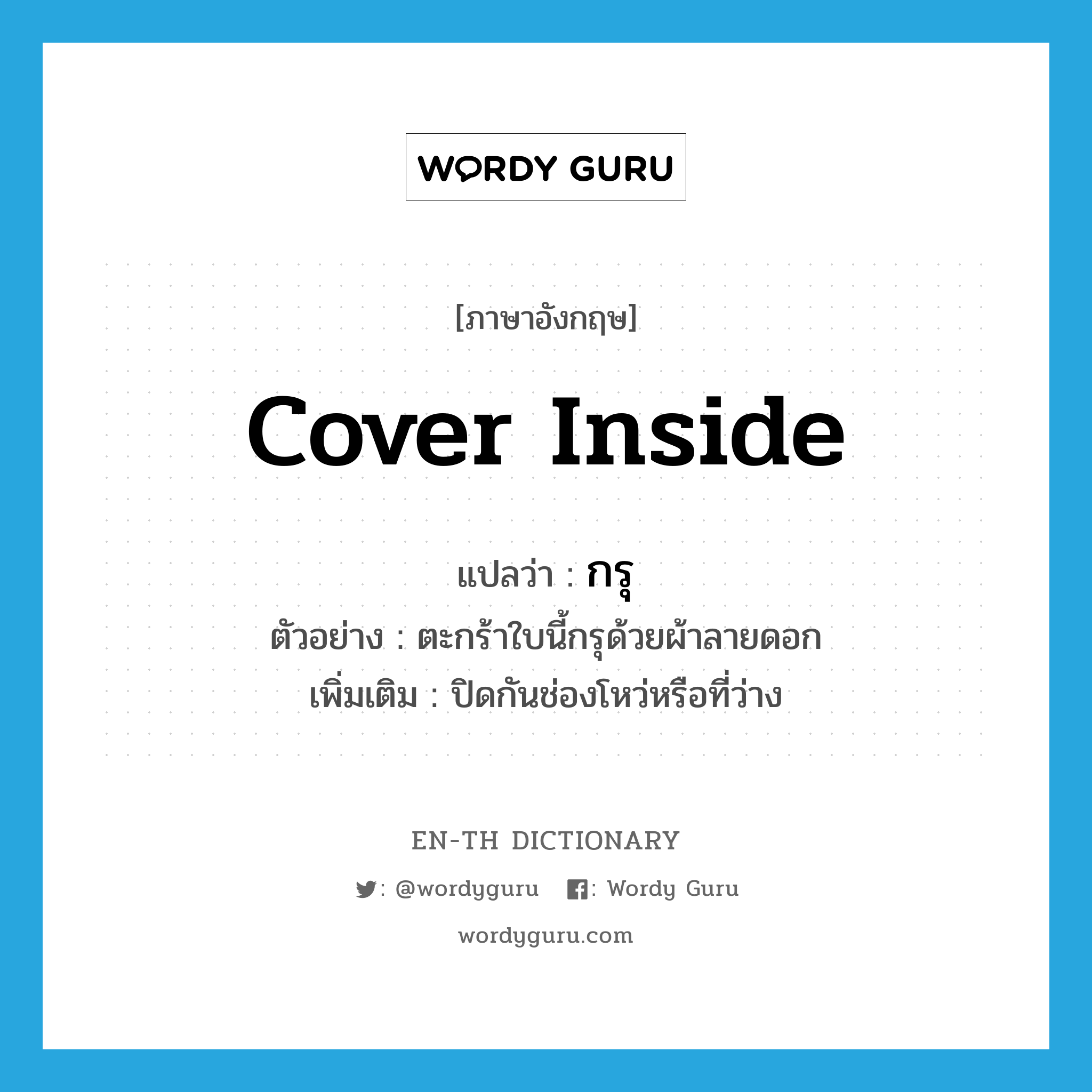 cover inside แปลว่า?, คำศัพท์ภาษาอังกฤษ cover inside แปลว่า กรุ ประเภท V ตัวอย่าง ตะกร้าใบนี้กรุด้วยผ้าลายดอก เพิ่มเติม ปิดกันช่องโหว่หรือที่ว่าง หมวด V