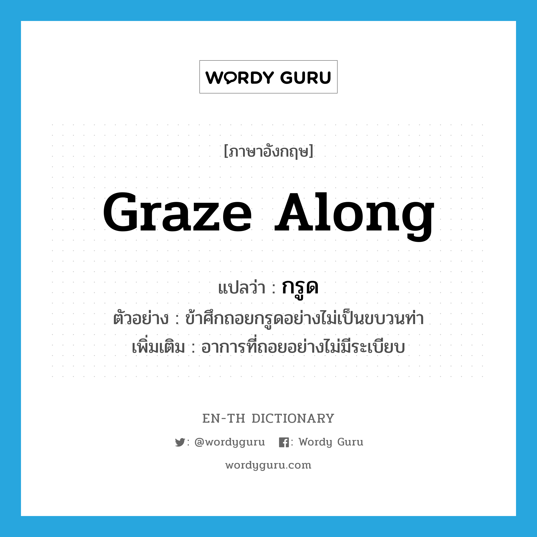 graze along แปลว่า?, คำศัพท์ภาษาอังกฤษ graze along แปลว่า กรูด ประเภท ADV ตัวอย่าง ข้าศึกถอยกรูดอย่างไม่เป็นขบวนท่า เพิ่มเติม อาการที่ถอยอย่างไม่มีระเบียบ หมวด ADV