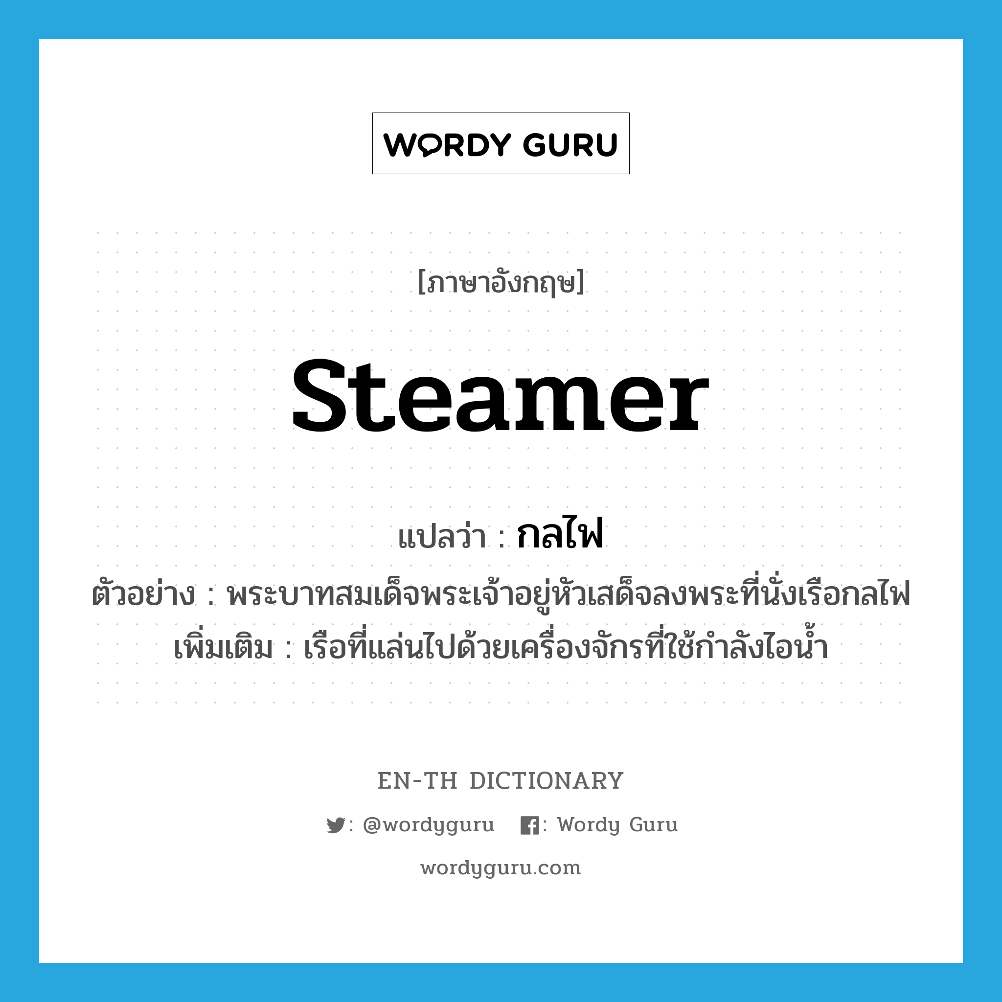 steamer แปลว่า?, คำศัพท์ภาษาอังกฤษ steamer แปลว่า กลไฟ ประเภท N ตัวอย่าง พระบาทสมเด็จพระเจ้าอยู่หัวเสด็จลงพระที่นั่งเรือกลไฟ เพิ่มเติม เรือที่แล่นไปด้วยเครื่องจักรที่ใช้กำลังไอน้ำ หมวด N