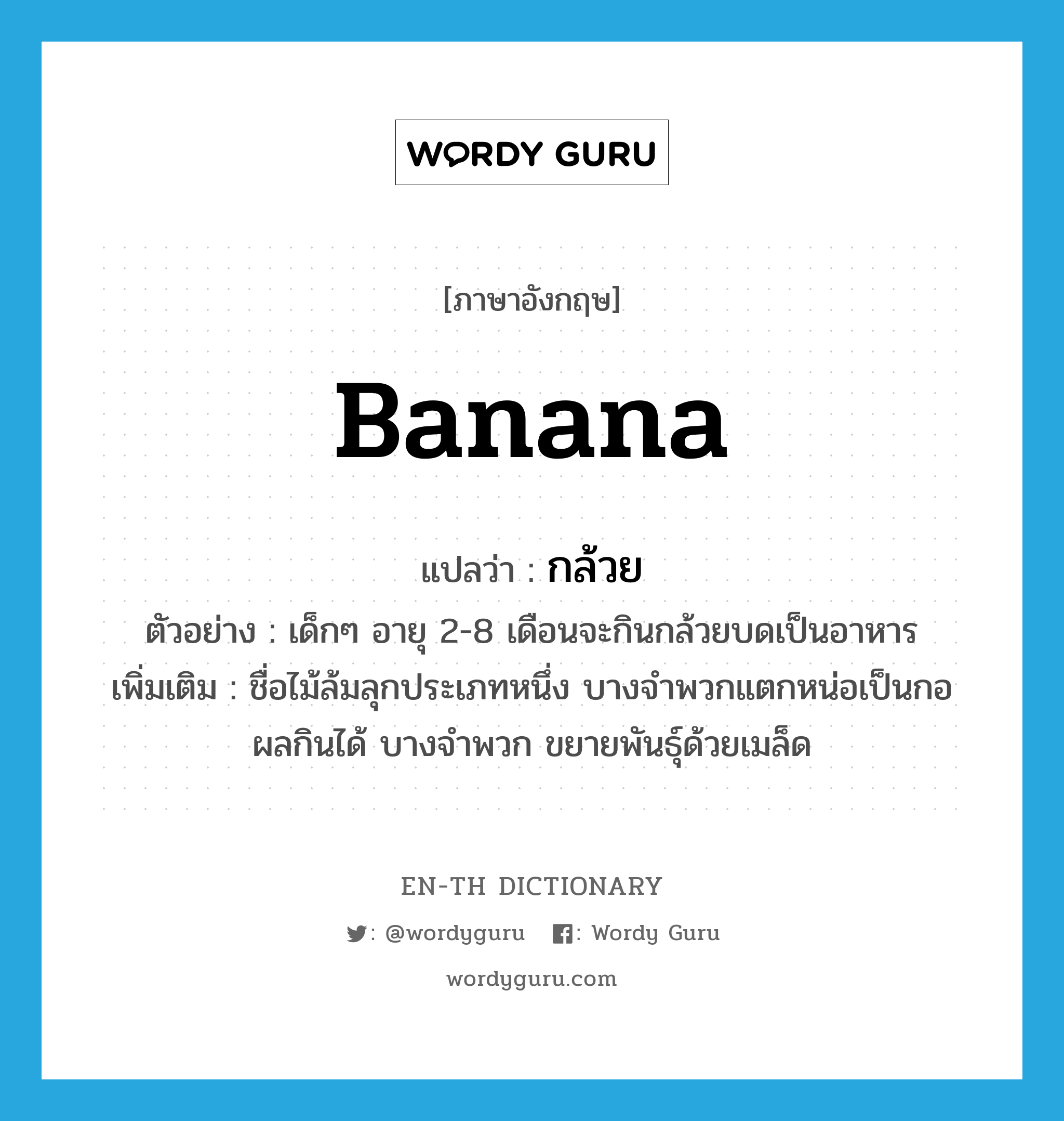 banana แปลว่า?, คำศัพท์ภาษาอังกฤษ banana แปลว่า กล้วย ประเภท N ตัวอย่าง เด็กๆ อายุ 2-8 เดือนจะกินกล้วยบดเป็นอาหาร เพิ่มเติม ชื่อไม้ล้มลุกประเภทหนึ่ง บางจำพวกแตกหน่อเป็นกอ ผลกินได้ บางจำพวก ขยายพันธุ์ด้วยเมล็ด หมวด N