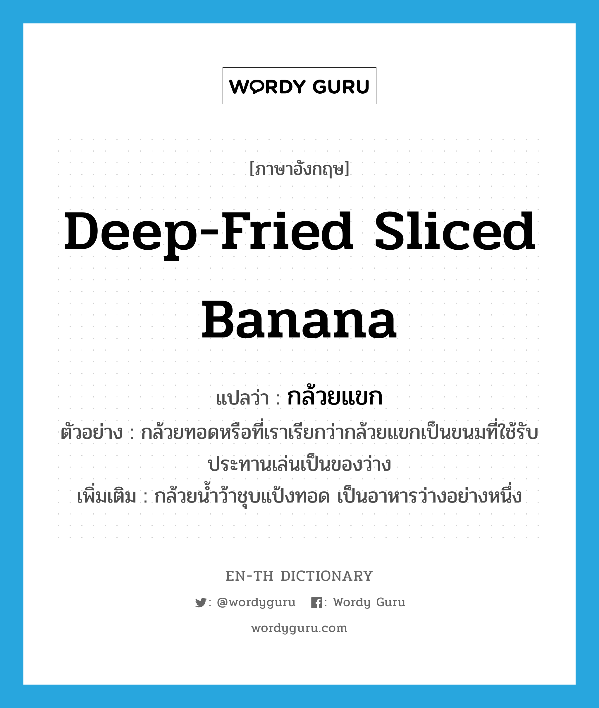 deep-fried sliced banana แปลว่า?, คำศัพท์ภาษาอังกฤษ deep-fried sliced banana แปลว่า กล้วยแขก ประเภท N ตัวอย่าง กล้วยทอดหรือที่เราเรียกว่ากล้วยแขกเป็นขนมที่ใช้รับประทานเล่นเป็นของว่าง เพิ่มเติม กล้วยน้ำว้าชุบแป้งทอด เป็นอาหารว่างอย่างหนึ่ง หมวด N