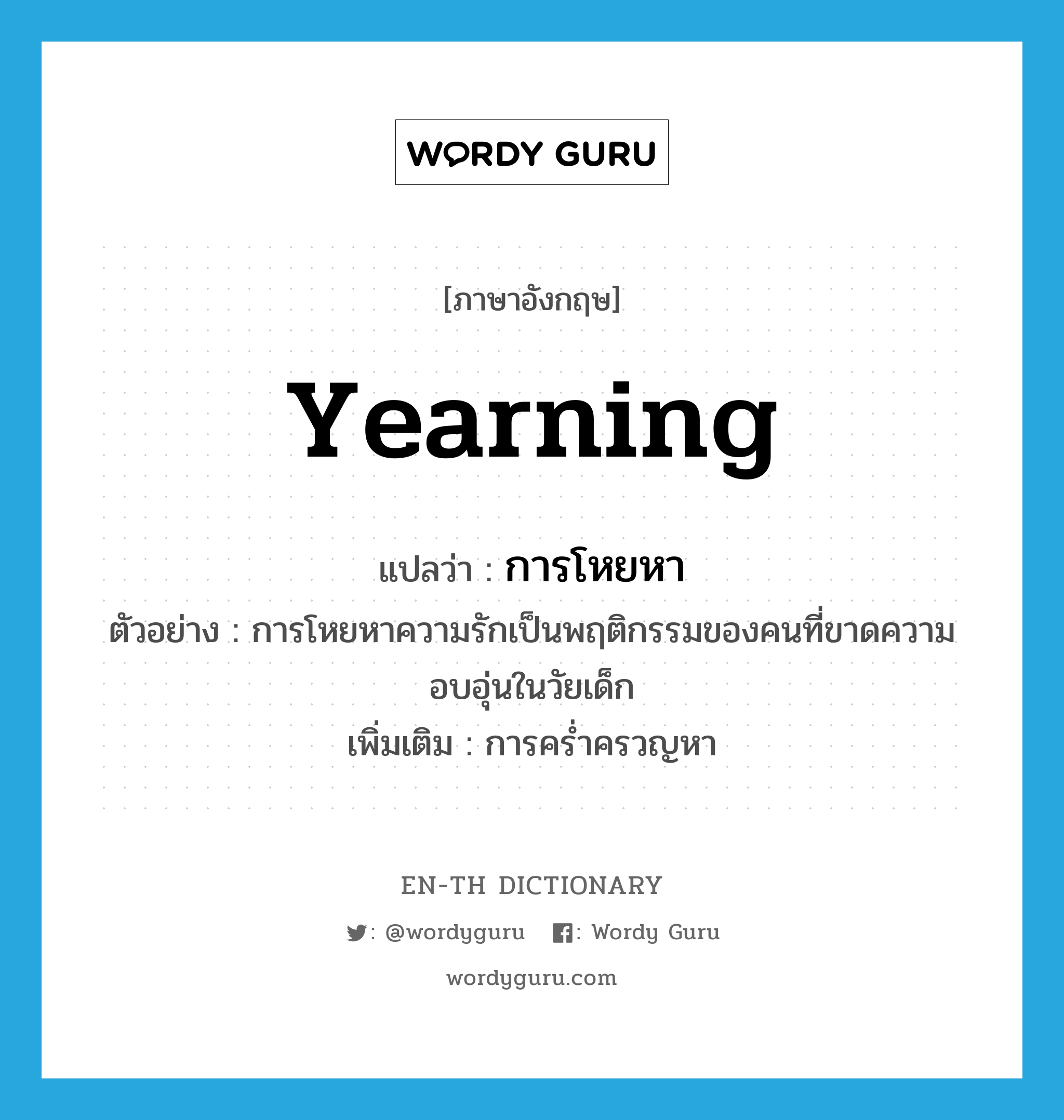 yearning แปลว่า?, คำศัพท์ภาษาอังกฤษ yearning แปลว่า การโหยหา ประเภท N ตัวอย่าง การโหยหาความรักเป็นพฤติกรรมของคนที่ขาดความอบอุ่นในวัยเด็ก เพิ่มเติม การคร่ำครวญหา หมวด N