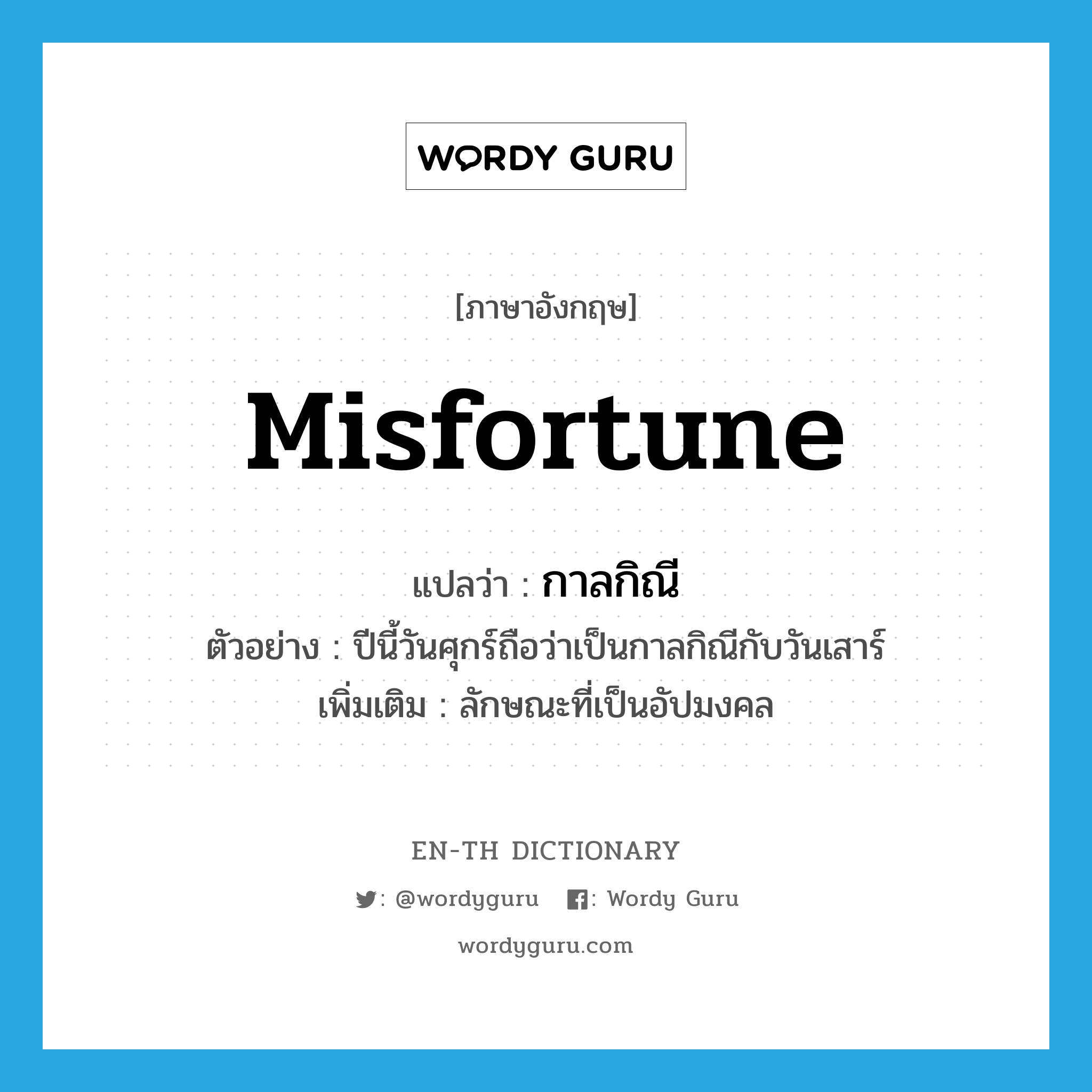 misfortune แปลว่า?, คำศัพท์ภาษาอังกฤษ misfortune แปลว่า กาลกิณี ประเภท N ตัวอย่าง ปีนี้วันศุกร์ถือว่าเป็นกาลกิณีกับวันเสาร์ เพิ่มเติม ลักษณะที่เป็นอัปมงคล หมวด N